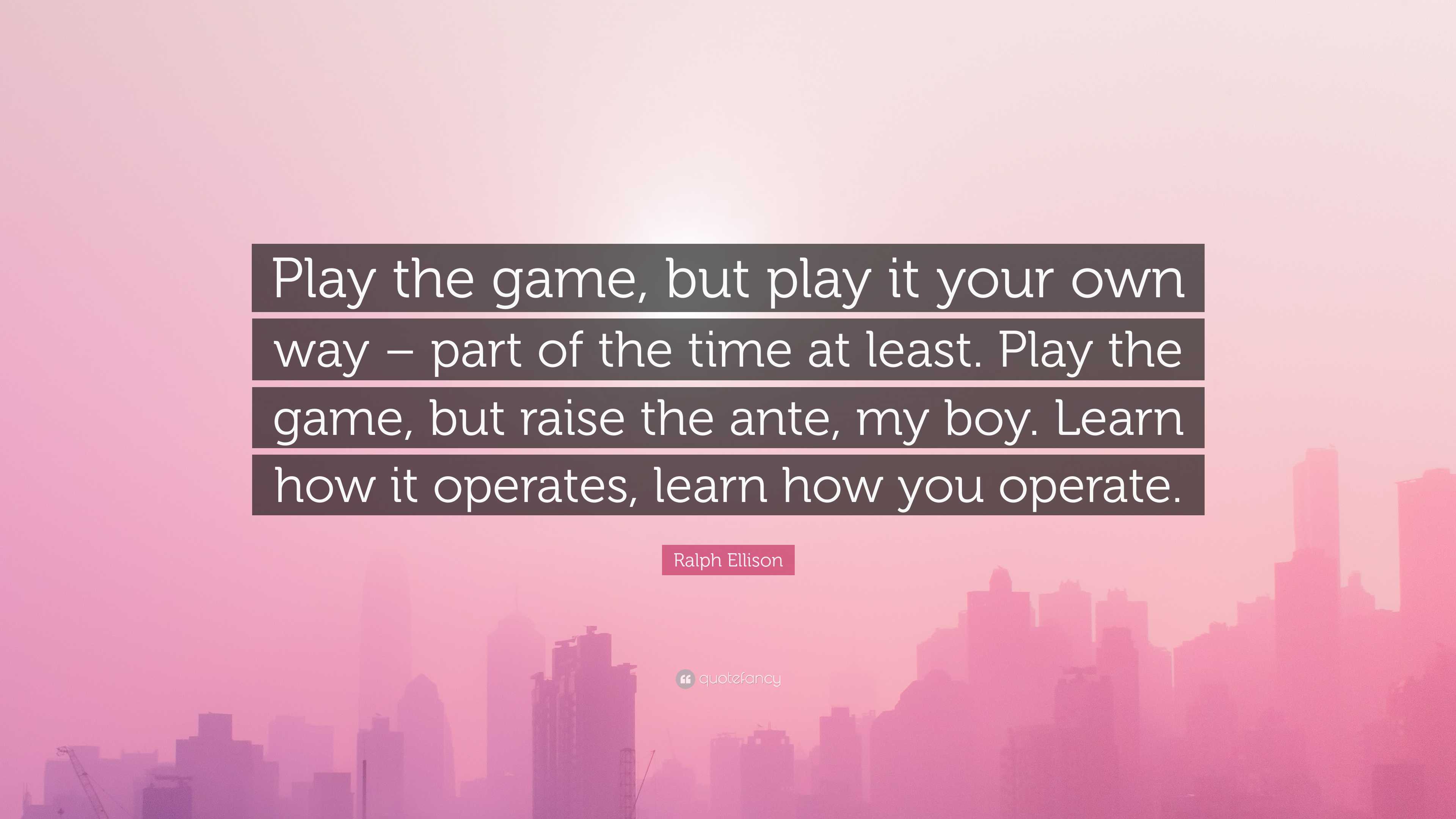 Ralph Ellison Quote: “Play the game, but play it your own way – part of the  time at least. Play the game, but raise the ante, my boy. Learn ho...”