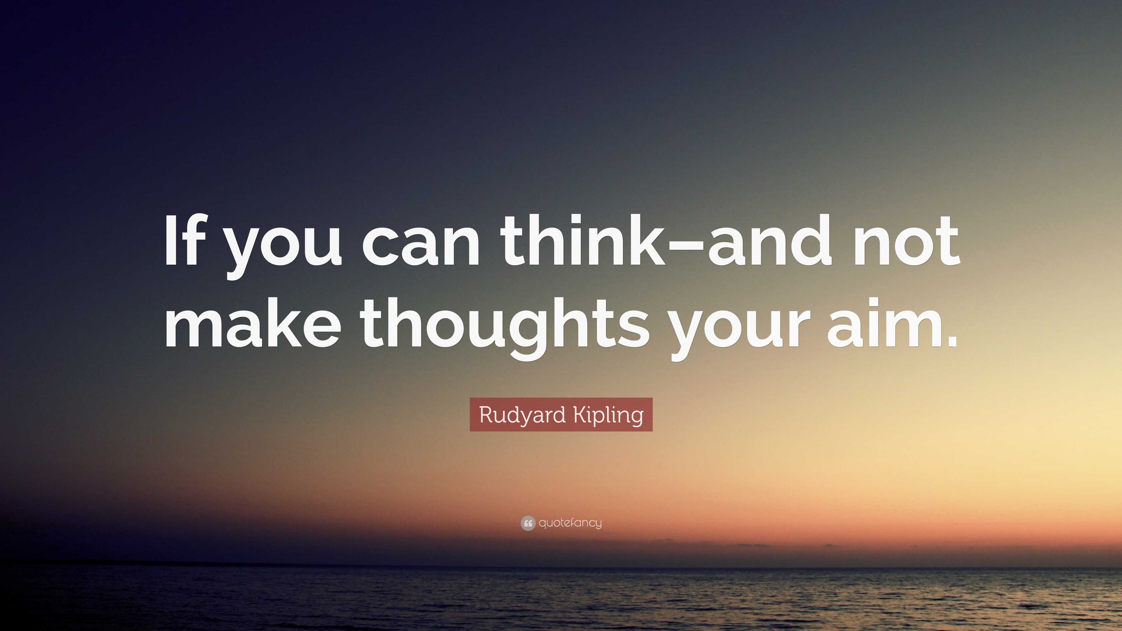 Rudyard Kipling Quote: “If you can think–and not make thoughts your aim.”