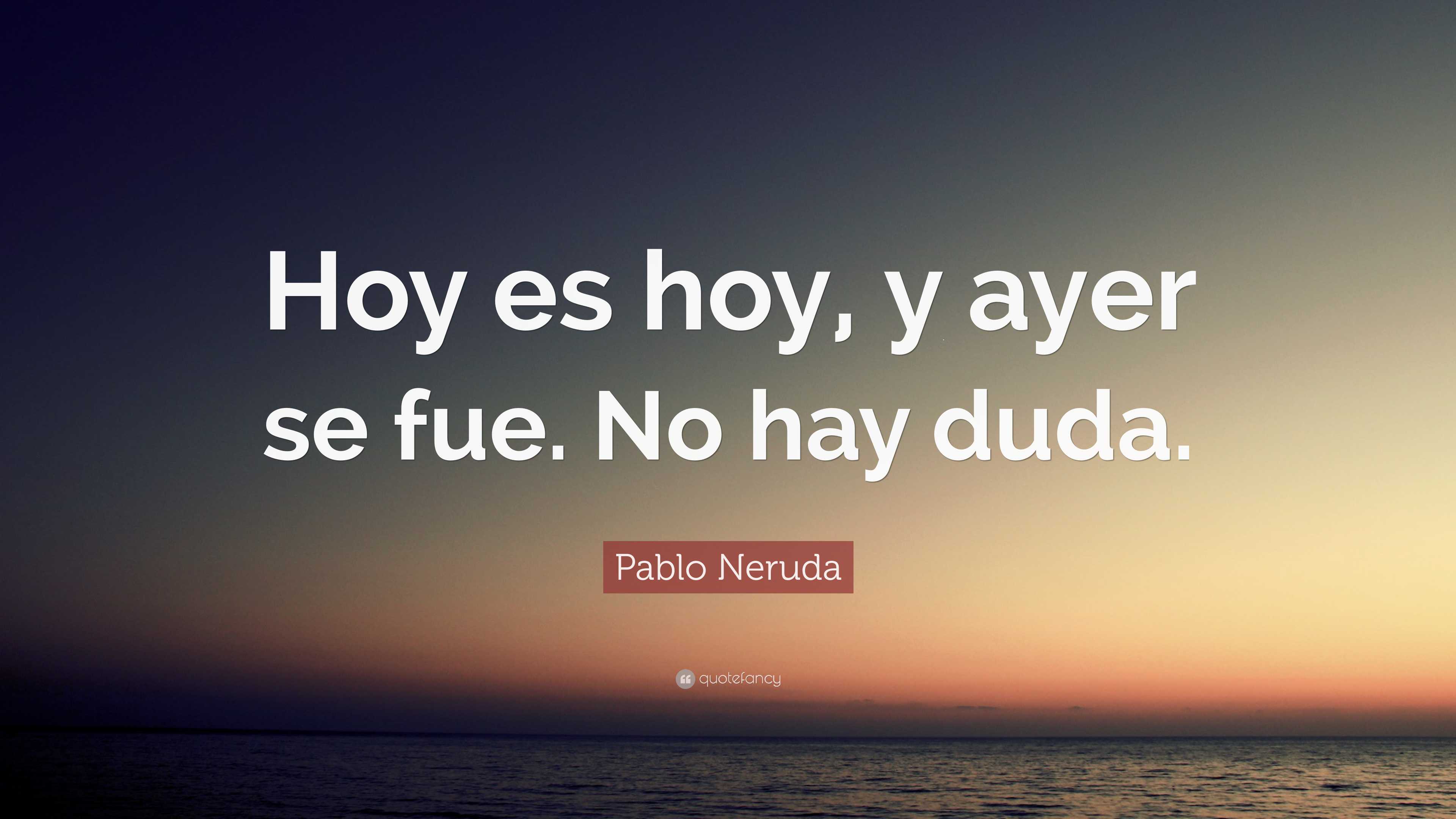 Pablo Neruda Quote: “Hoy es hoy, y ayer se fue. No hay duda.”
