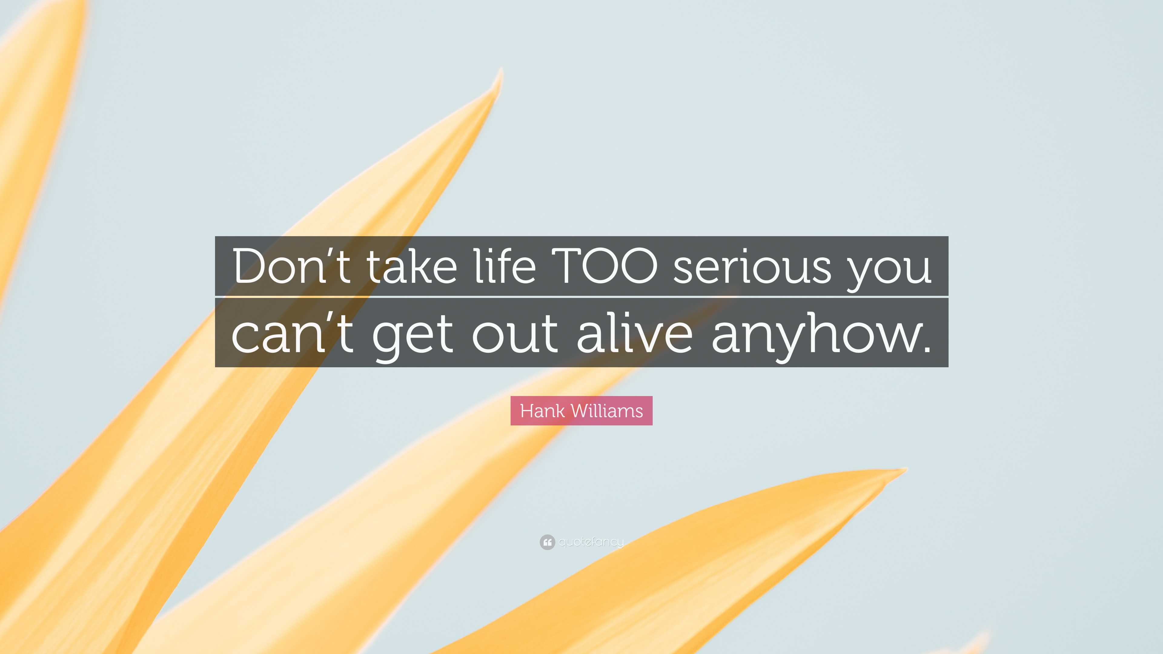 Hank Williams Quote: "Don't take life TOO serious you can't get out ...