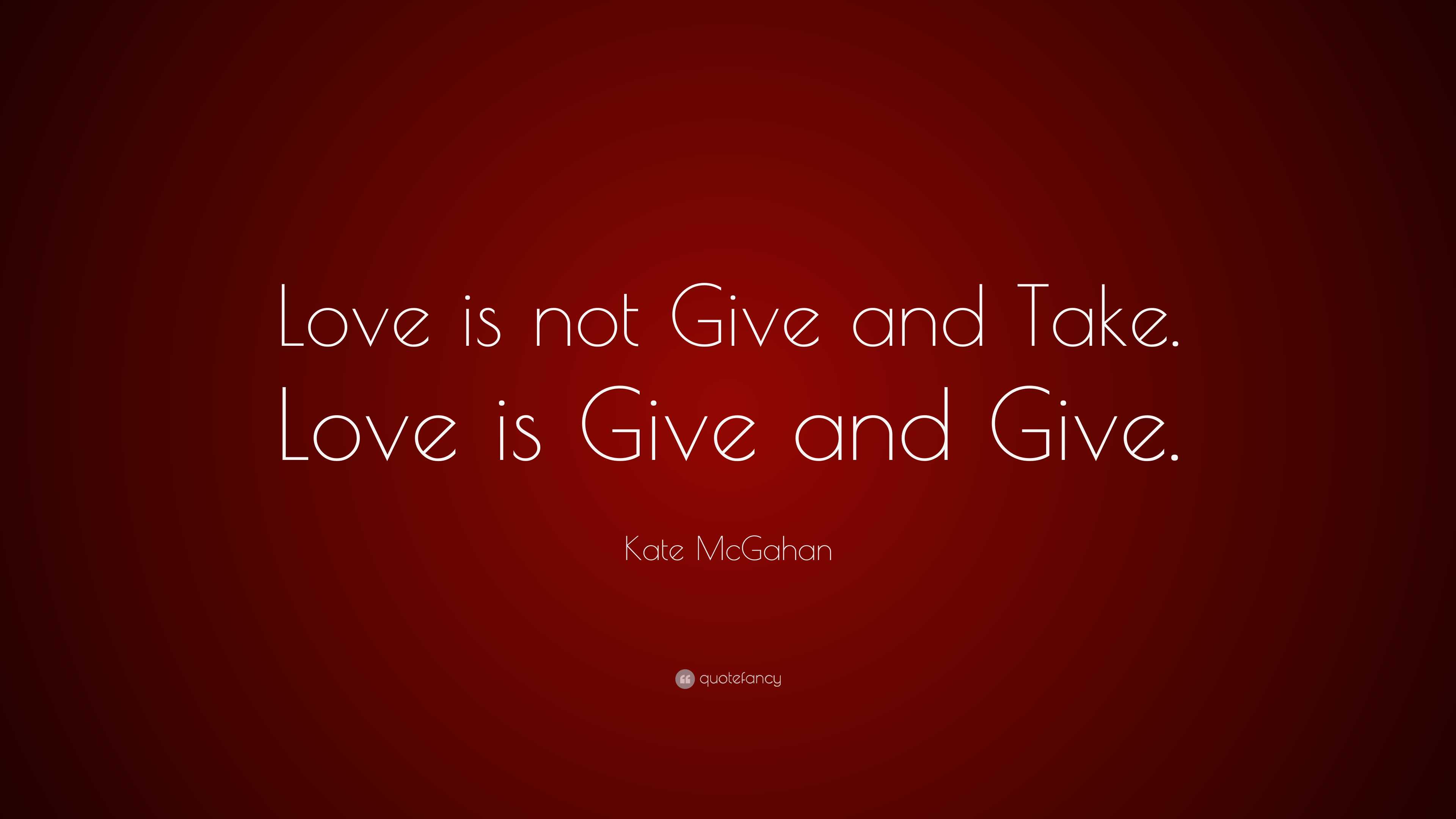 Kate McGahan Quote: “Love is not Give and Take. Love is Give and Give.”