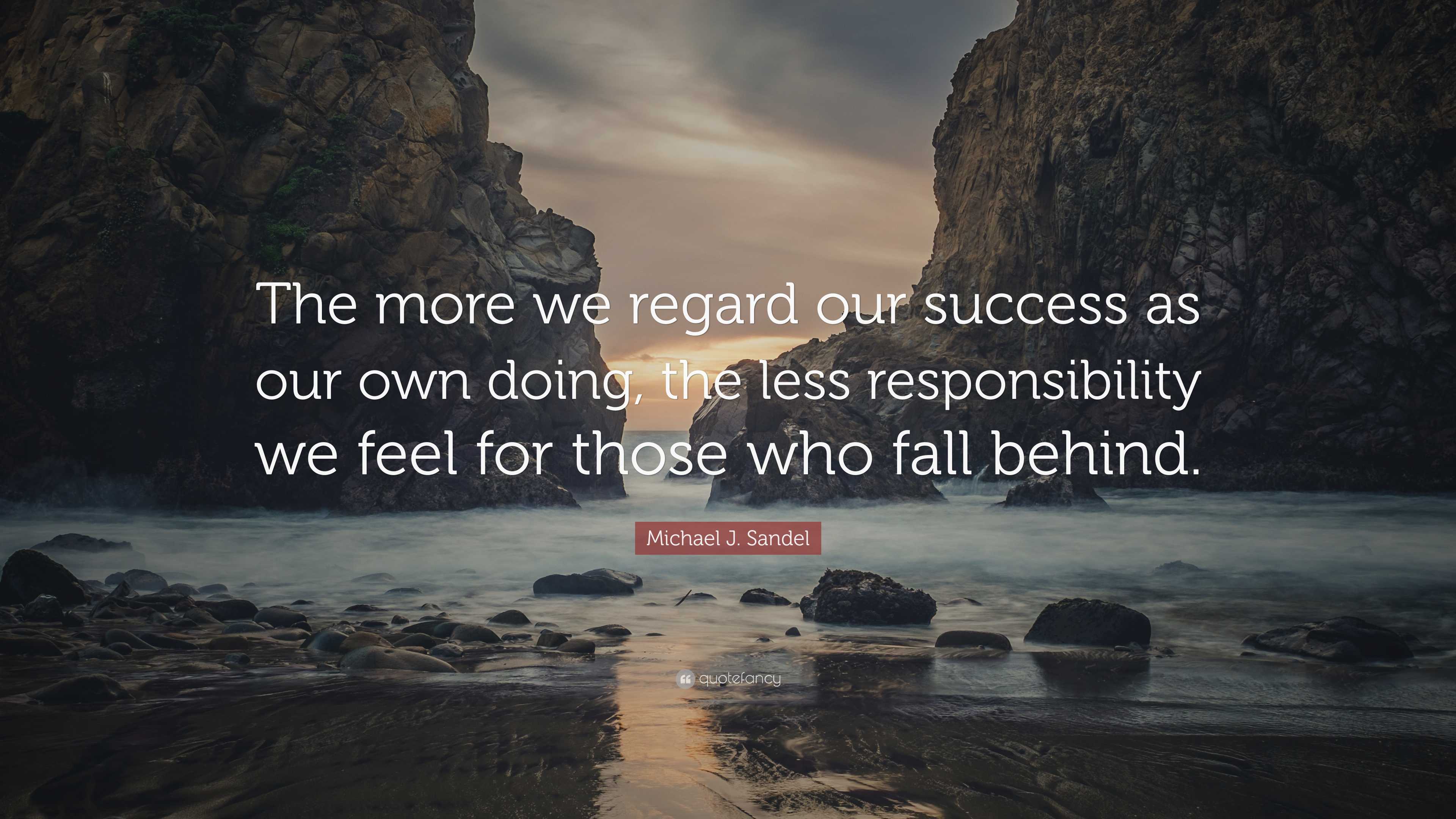 Michael J Sandel Quote “the More We Regard Our Success As Our Own Doing The Less