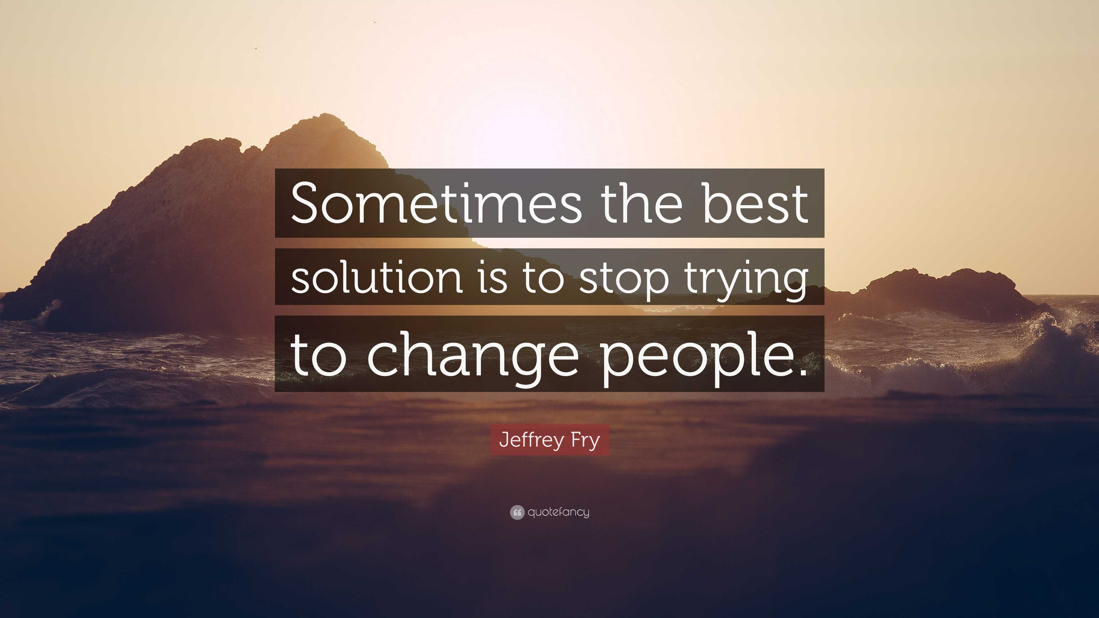 Jeffrey Fry Quote: “Sometimes the best solution is to stop trying to ...