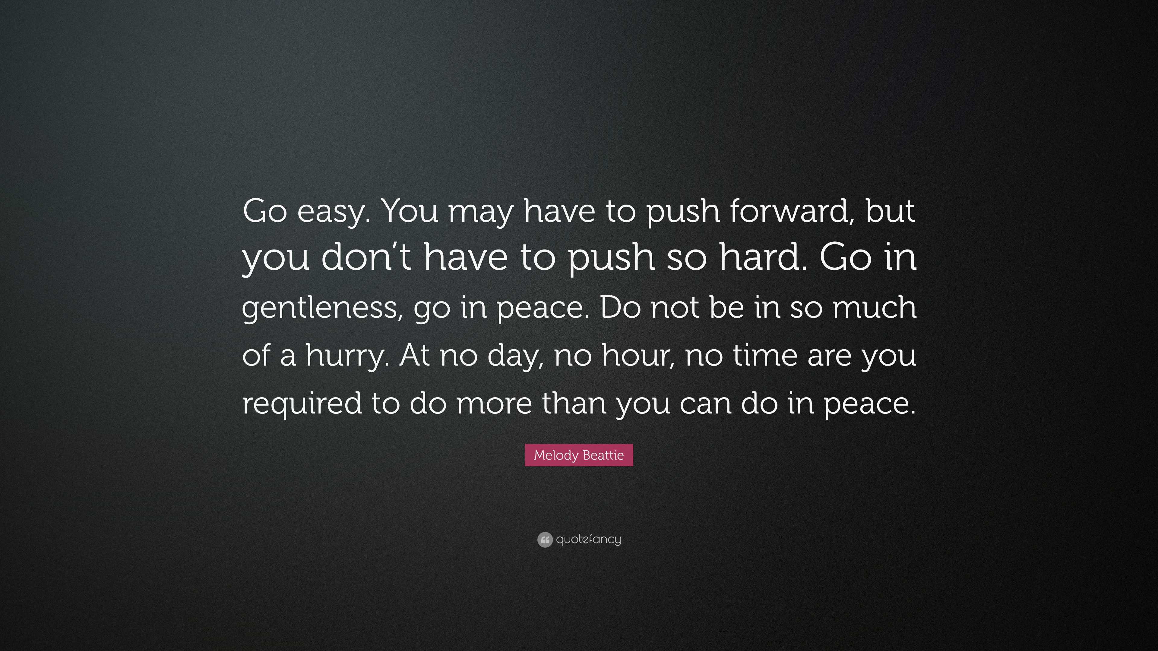 Melody Beattie Quote: “Go easy. You may have to push forward, but you don't have  to push so hard. Go in gentleness, go in peace. Do not be in s”