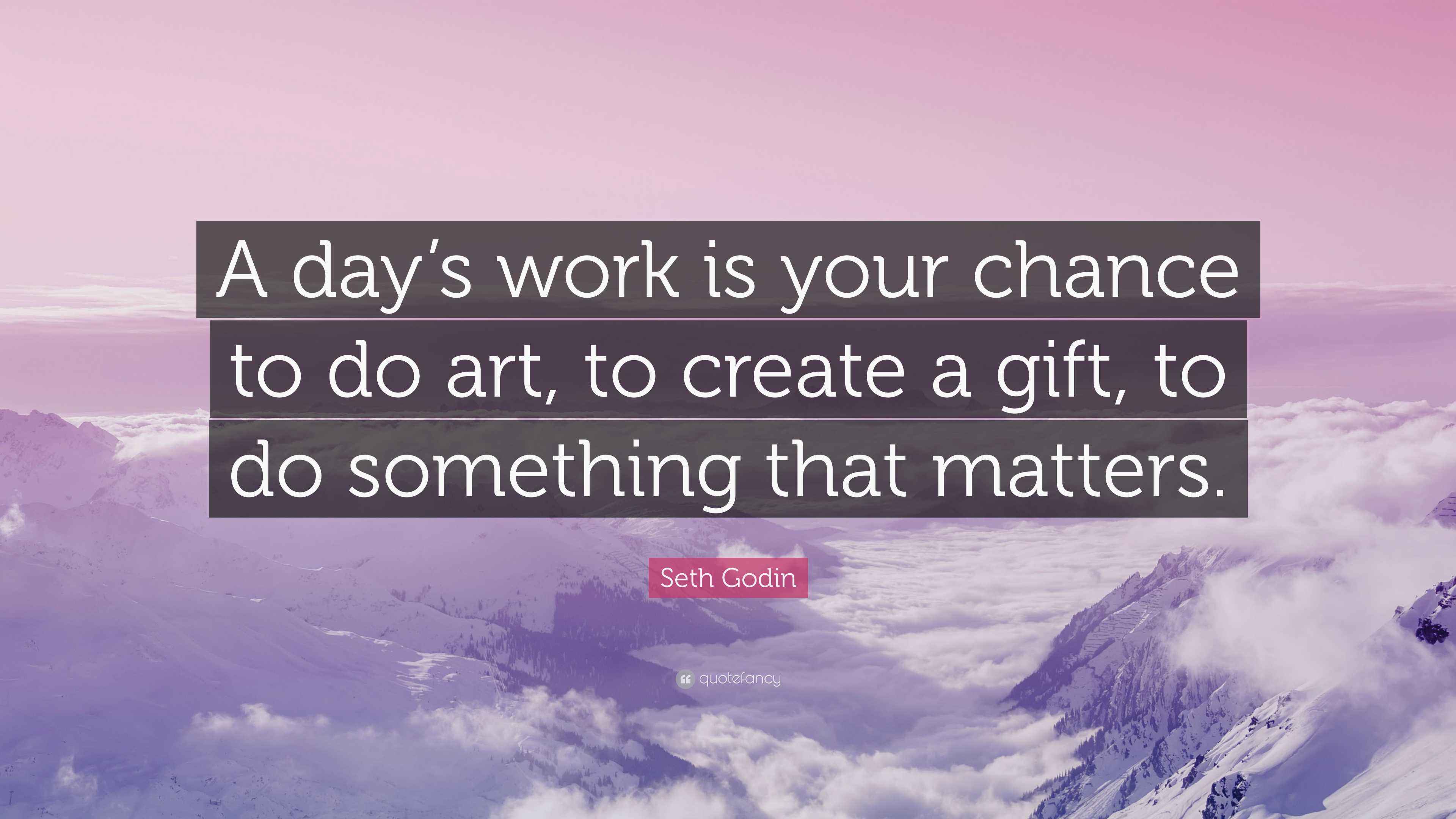 Seth Godin Quote “A day’s work is your chance to do art, to create a
