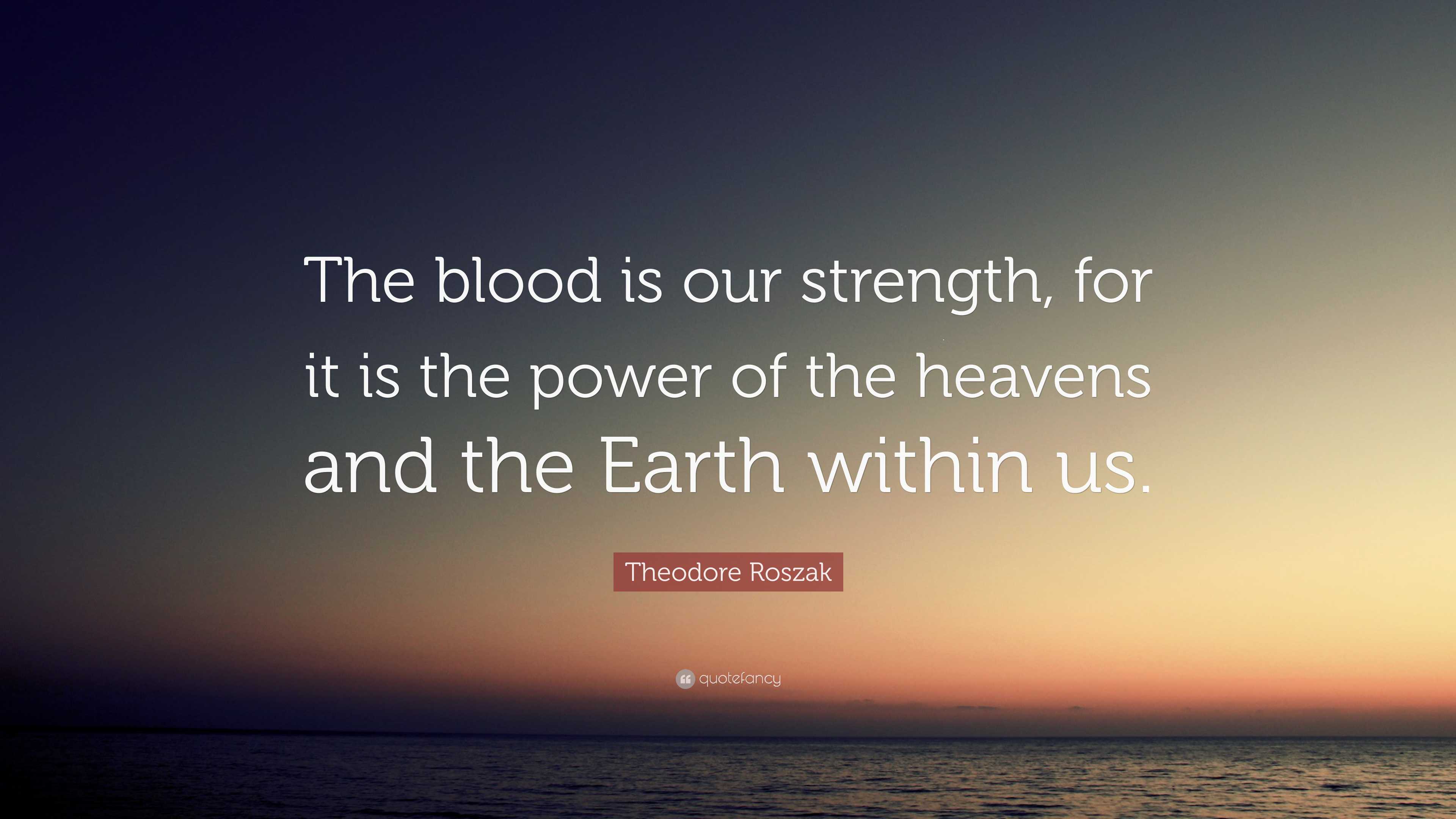 Theodore Roszak Quote: “The blood is our strength, for it is the power ...