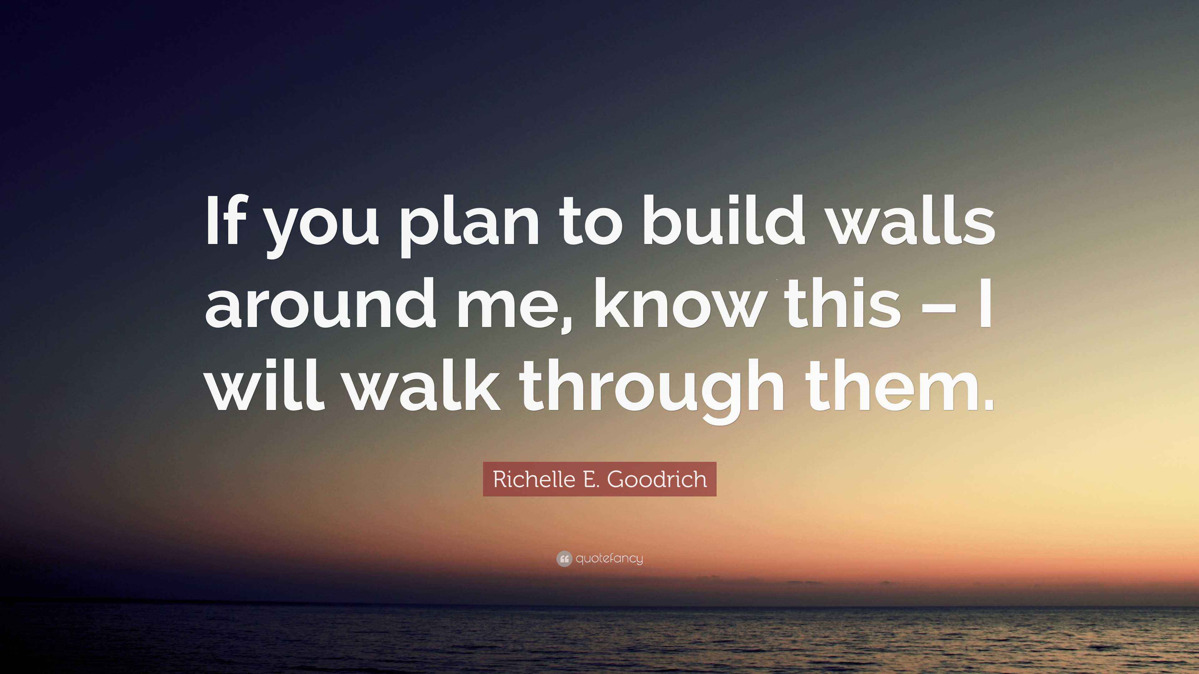 Richelle E. Goodrich Quote “If you plan to build walls around me, know