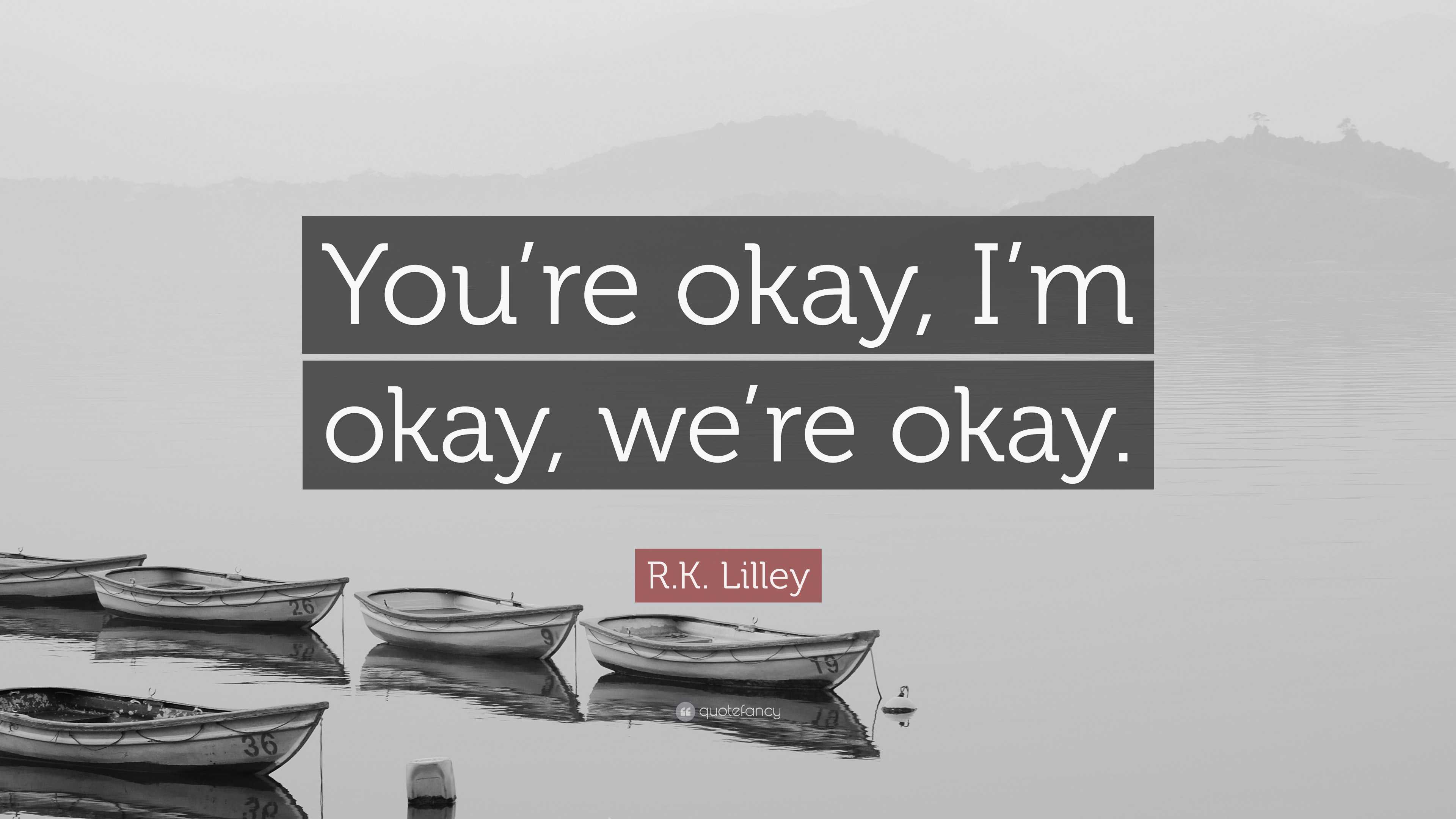 R.K. Lilley Quote: “You’re okay, I’m okay, we’re okay.”