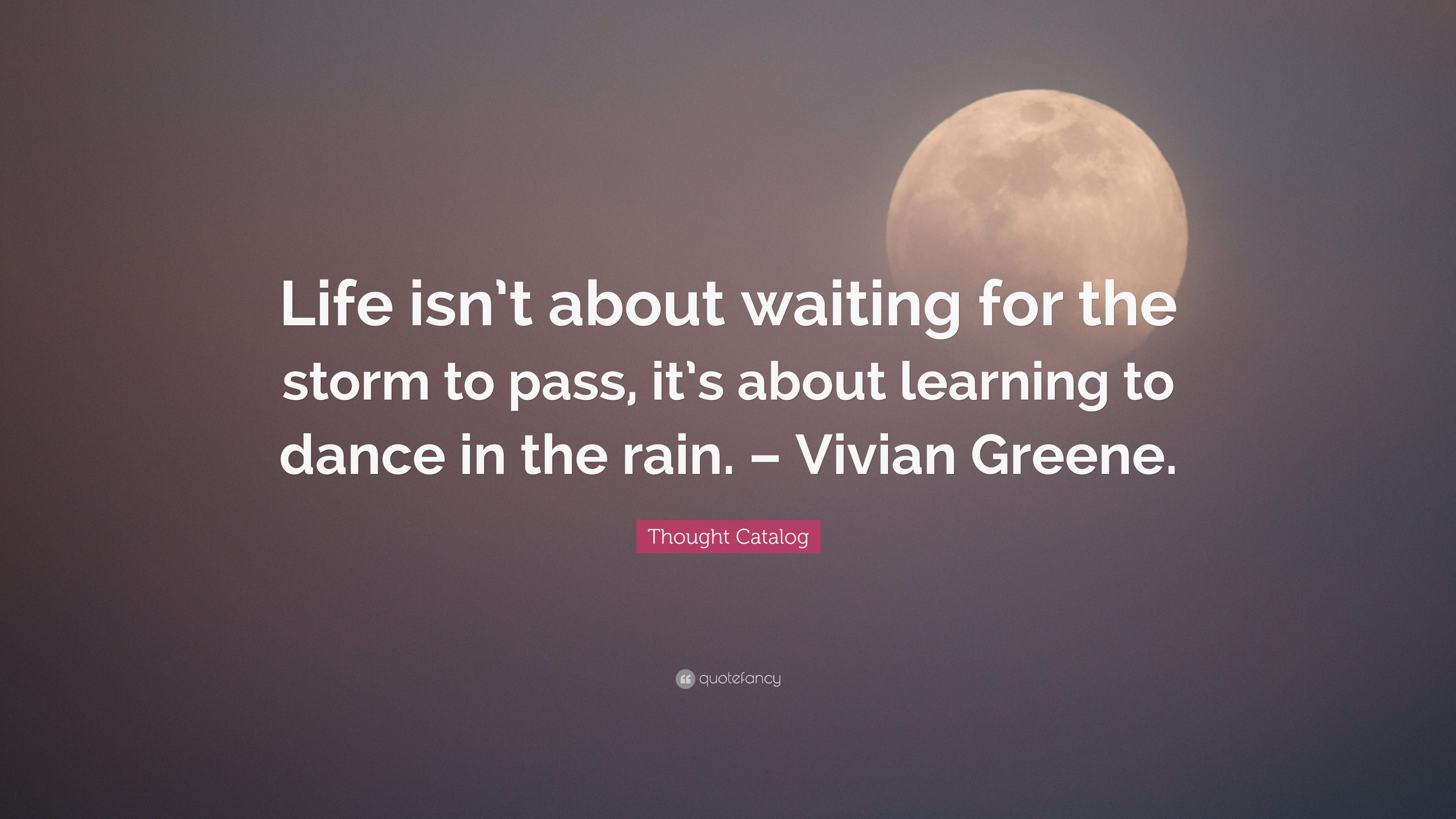 Life isn´t about waiting for the storm to ´s about learning to dance in the rain