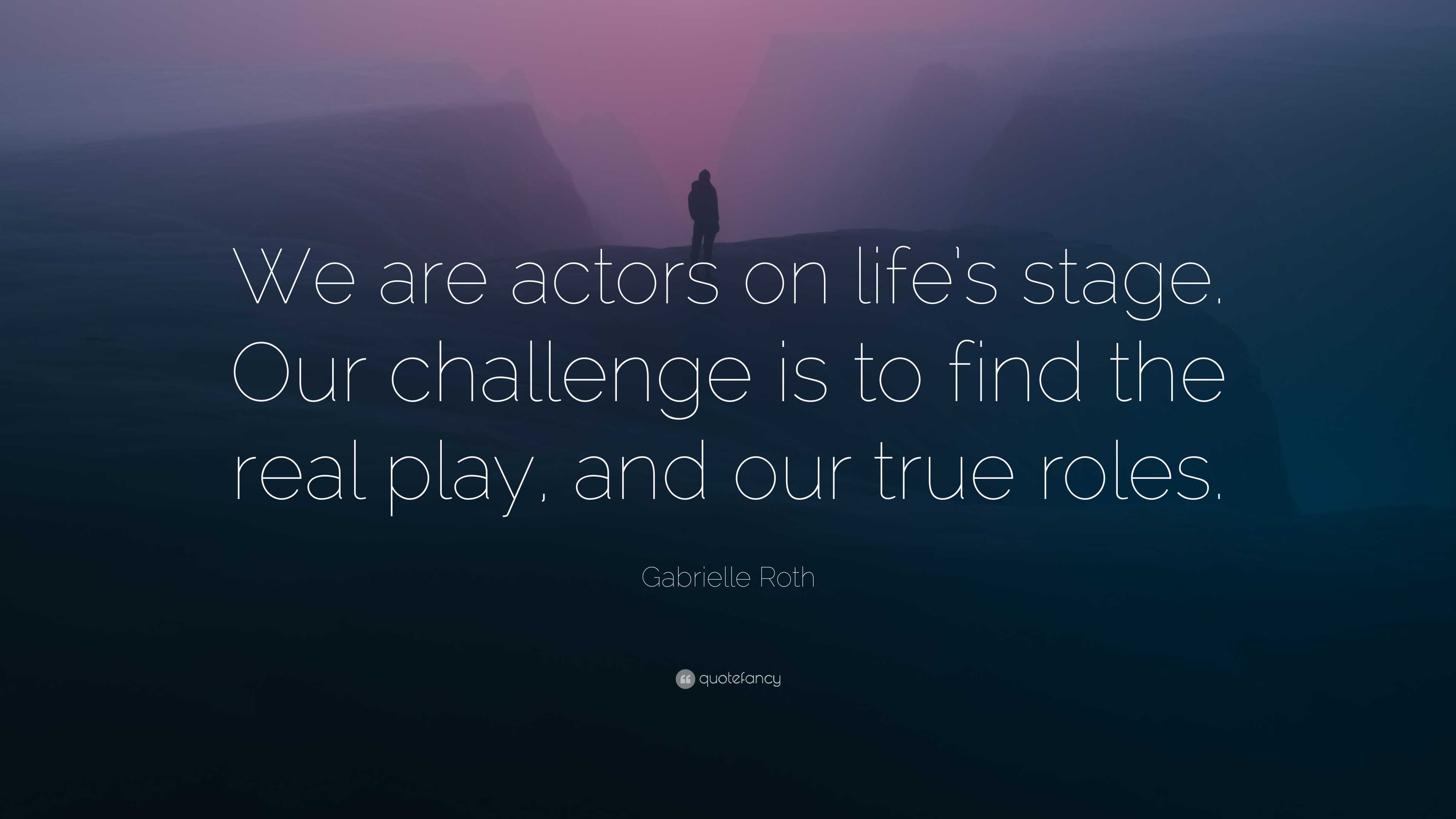 Gabrielle Roth Quote: “We are actors on life’s stage. Our challenge is ...