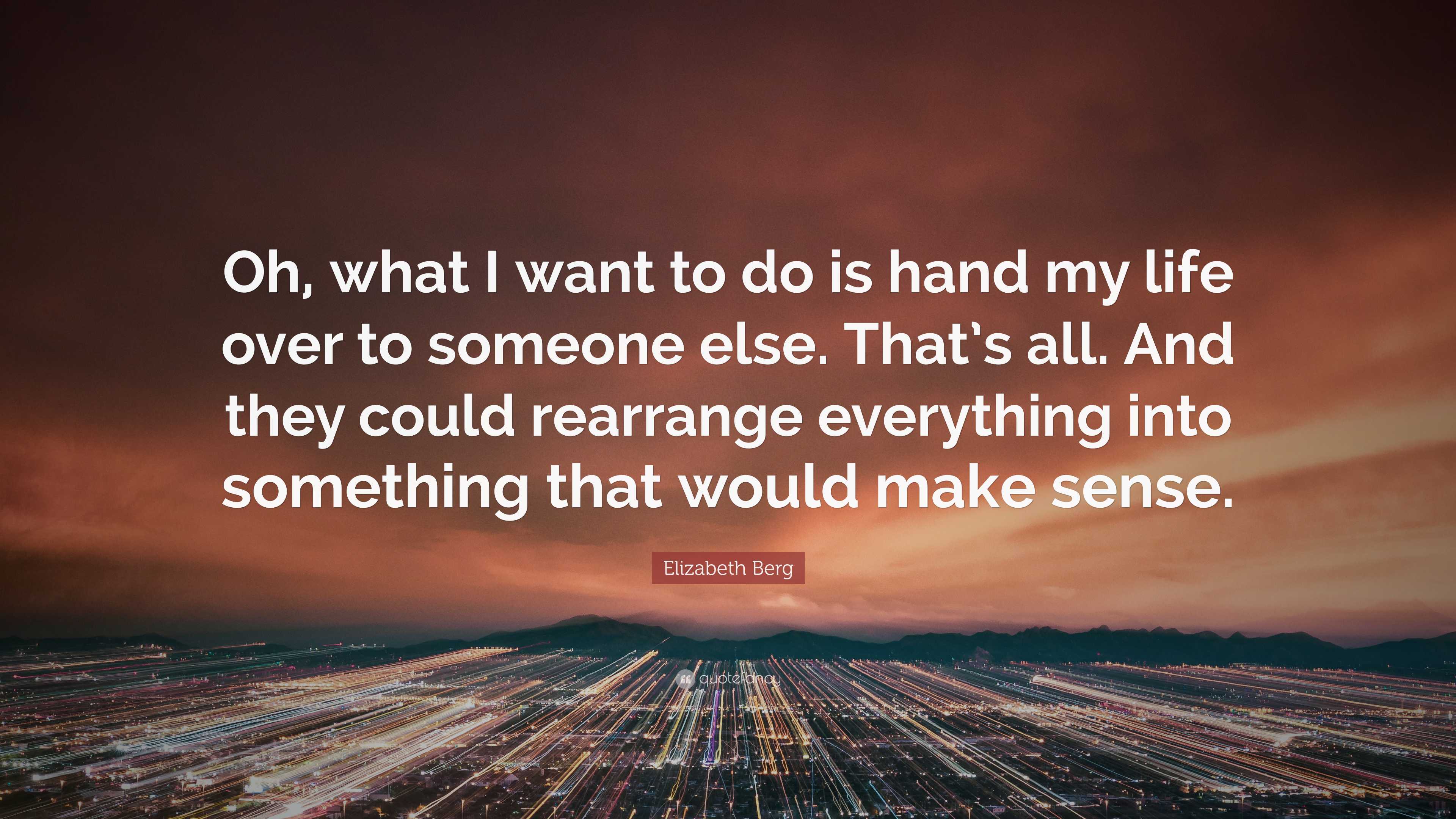 Elizabeth Berg Quote: “Oh, what I want to do is hand my life over to ...