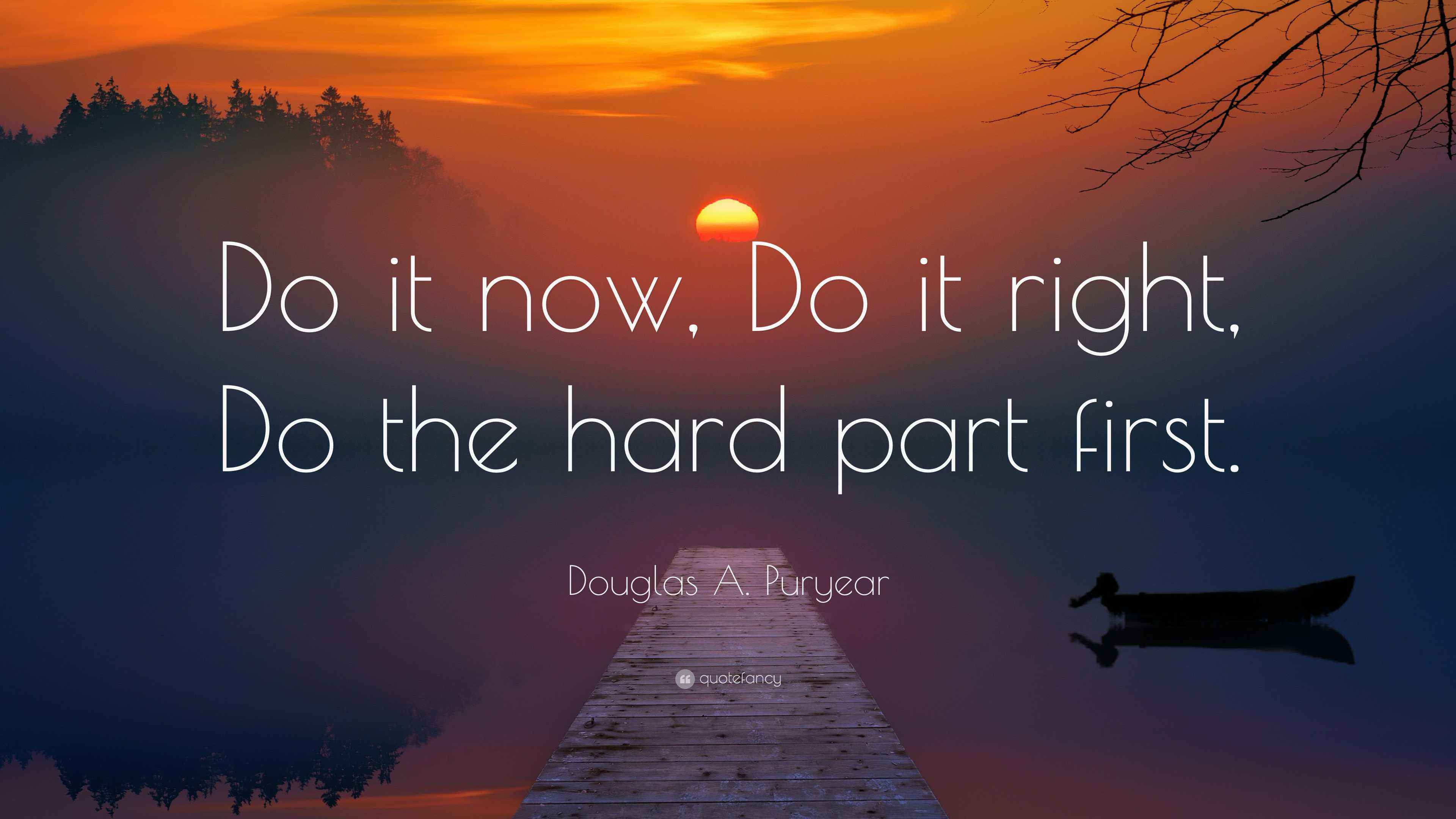 Douglas A. Puryear Quote: “Do it now, Do it right, Do the hard part first.”