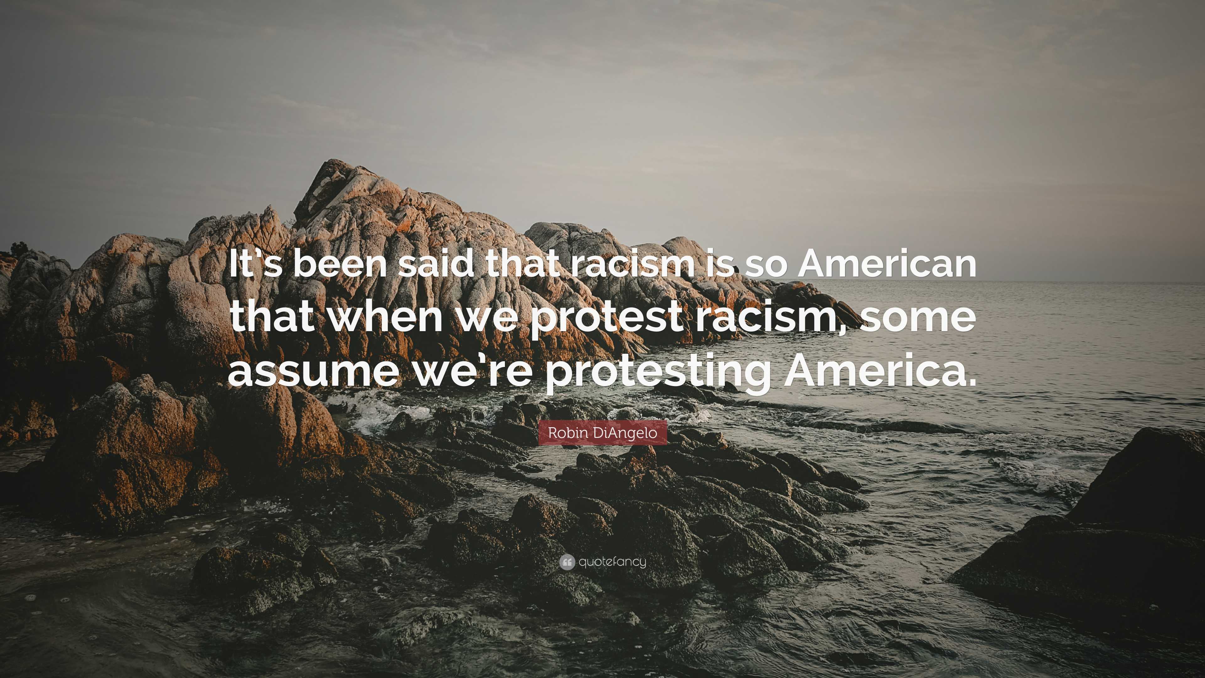 Robin DiAngelo Quote: “It's been said that racism is so American that when  we protest racism