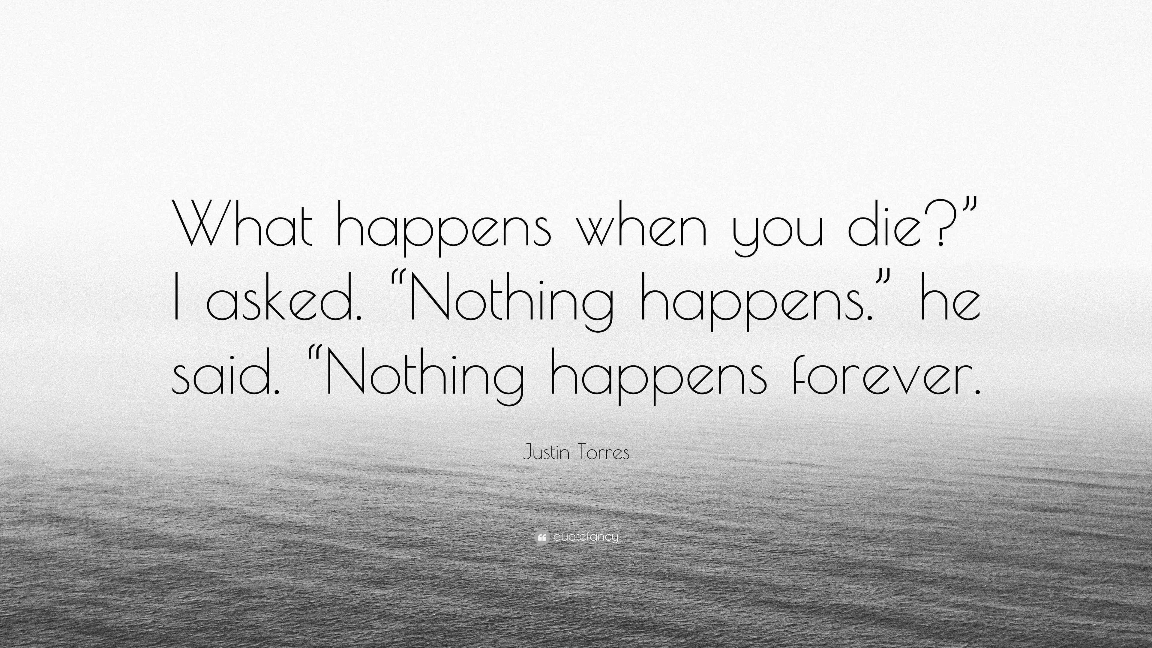 Justin Torres Quote: “What happens when you die?” I asked. “Nothing  happens.” he said. “Nothing happens, image size:3840x2160