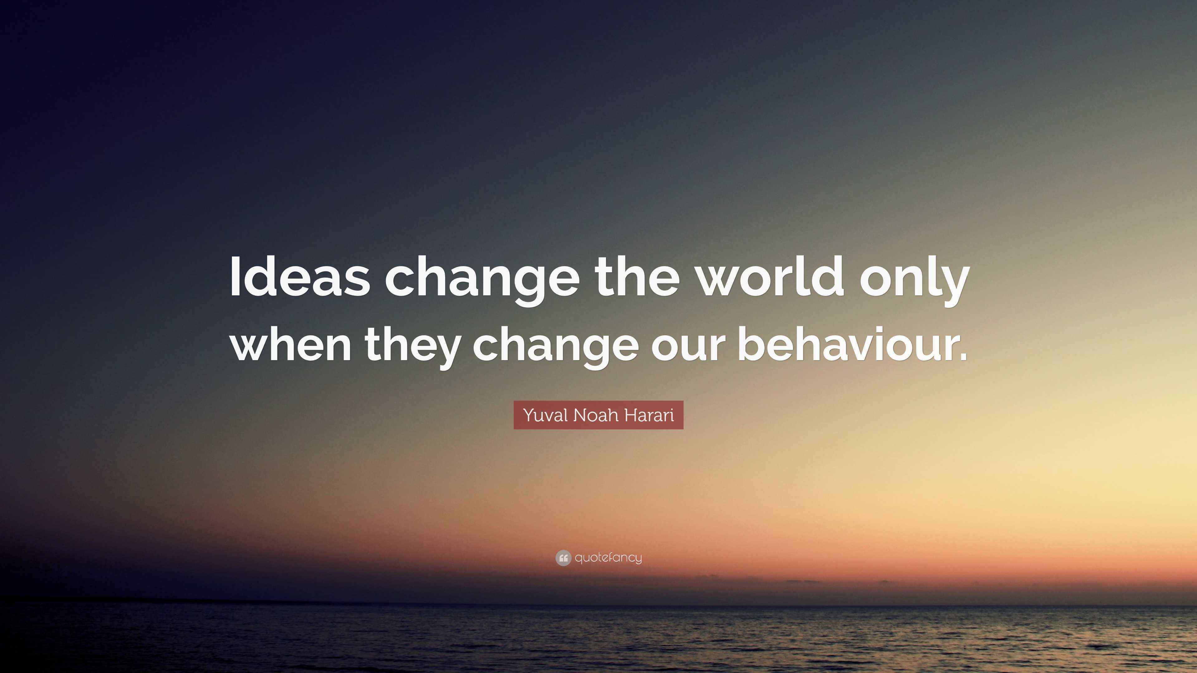 “Ideas change the world only when they change our behaviour.” — Yuval Noah Harari