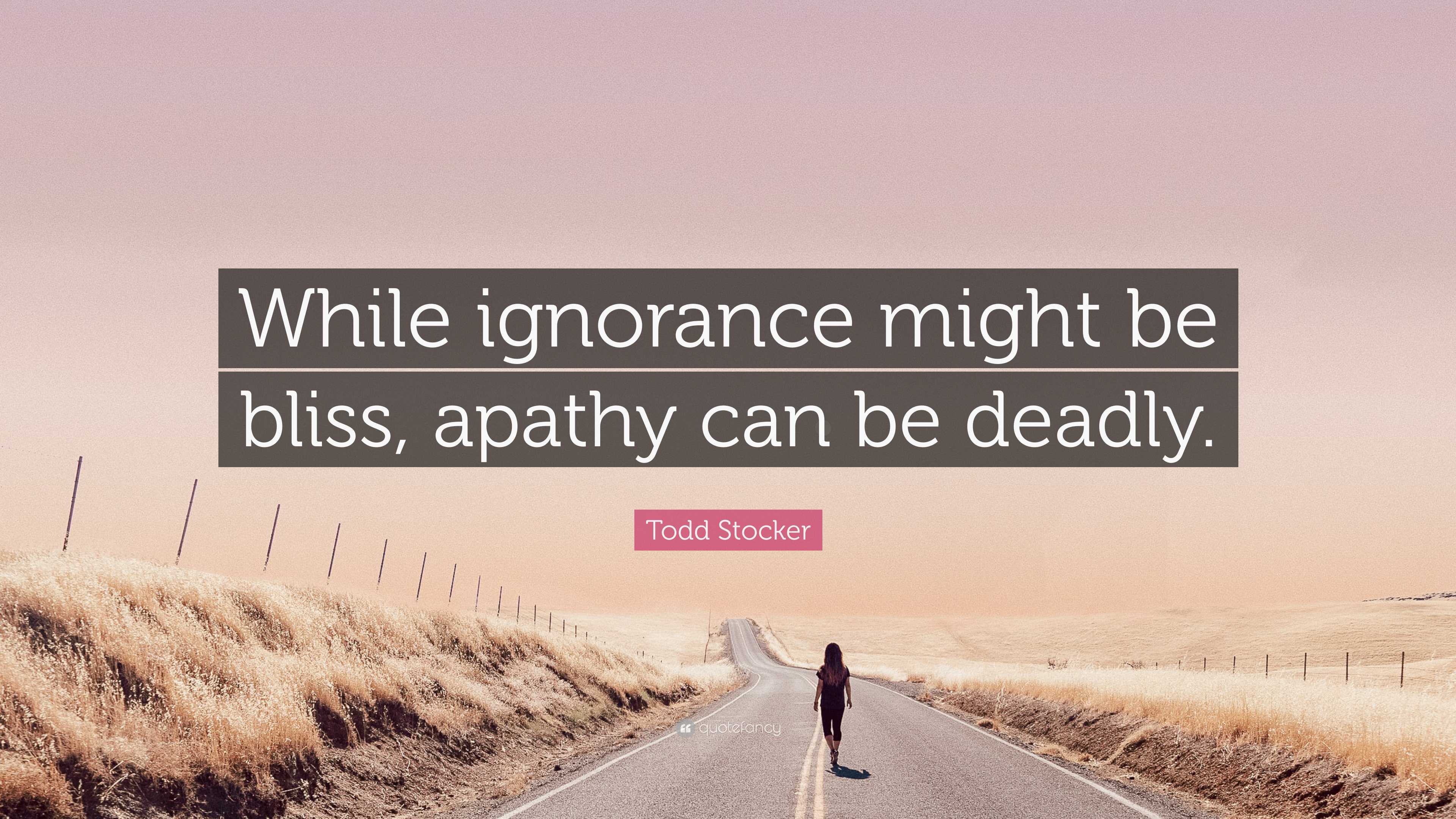 Todd Stocker Quote: “While ignorance might be bliss, apathy can be deadly.”