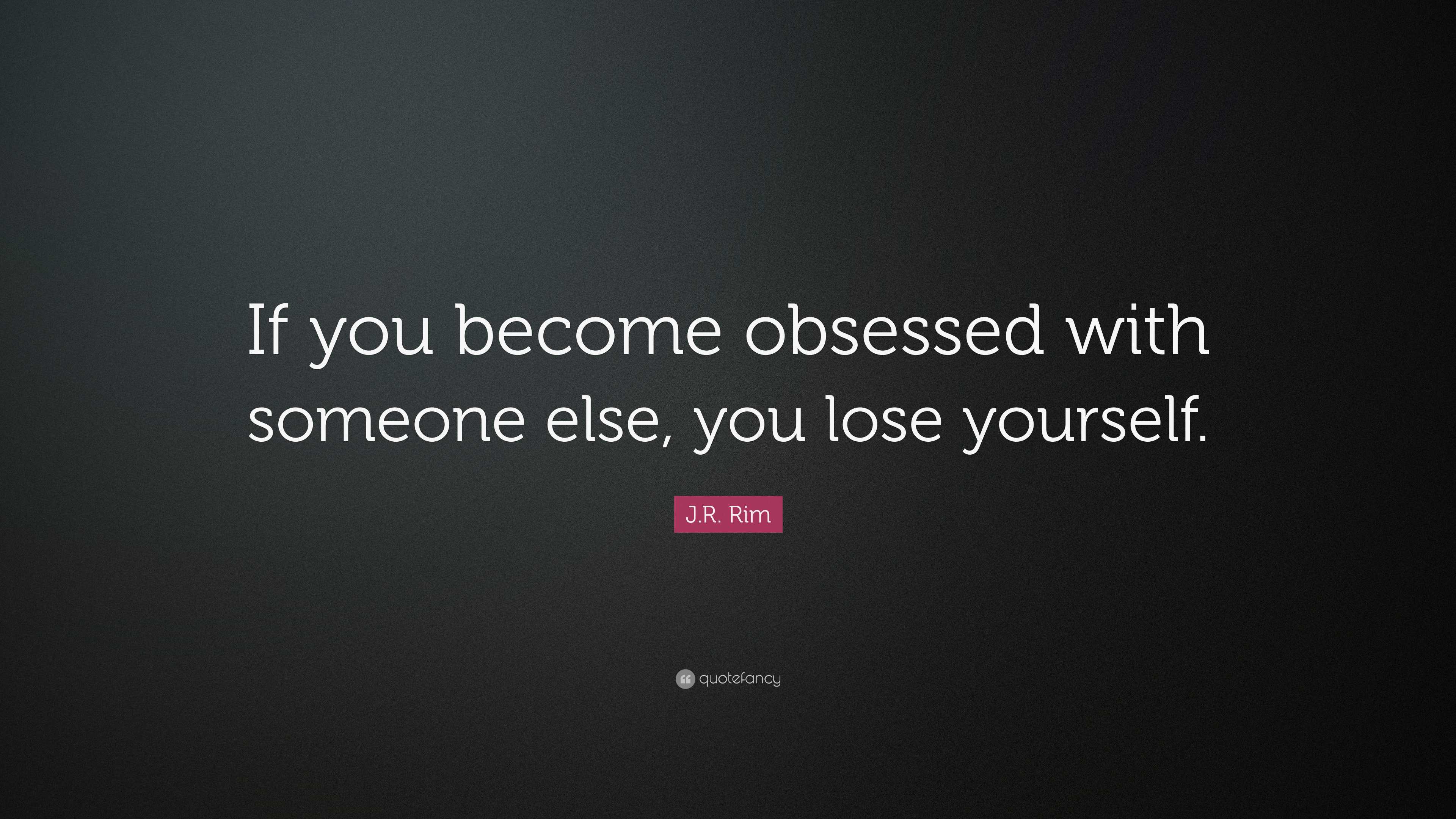 J.R. Rim Quote: “If you become obsessed with someone else, you lose ...