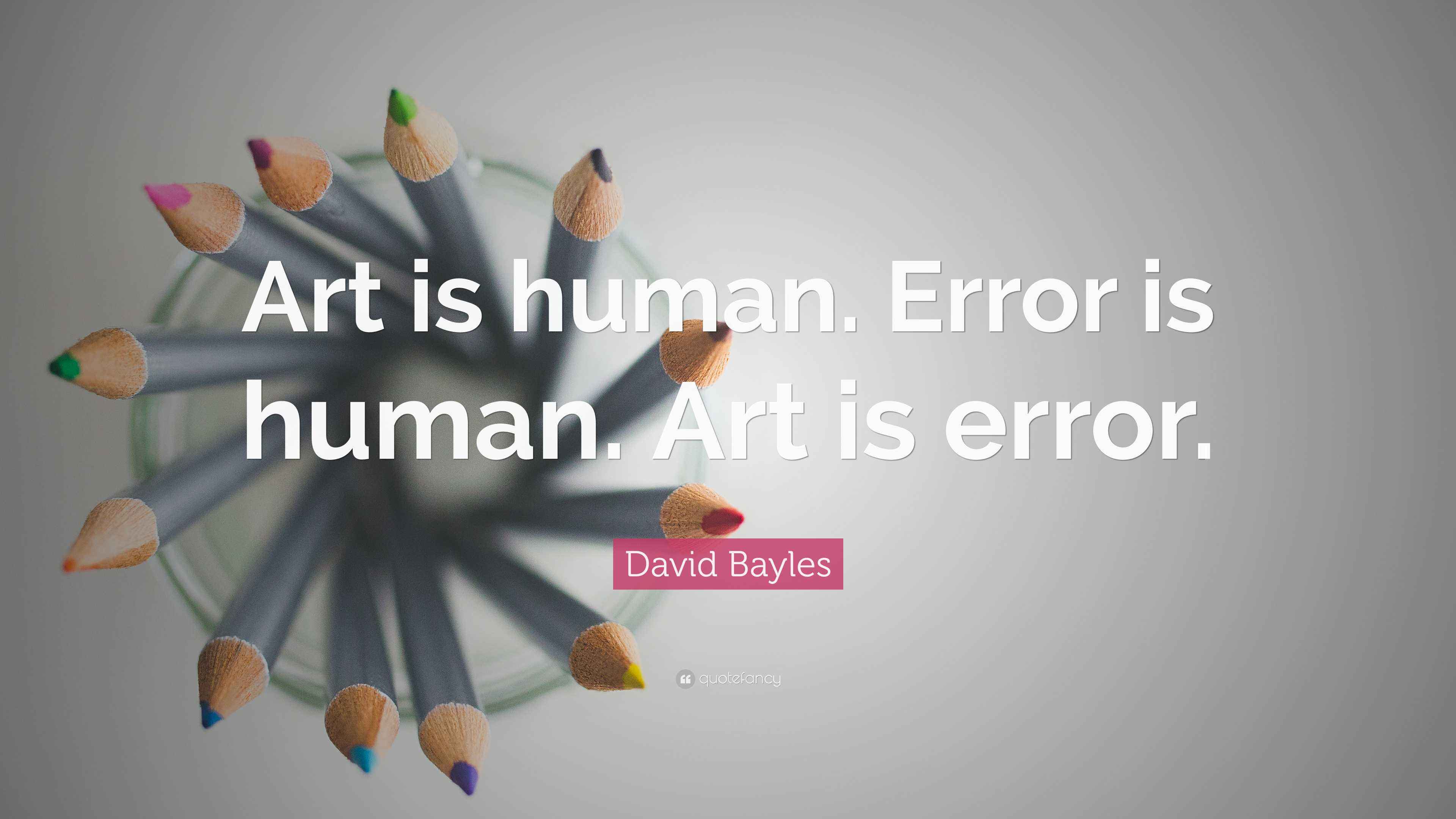 David Bayles Quote: “Art is human. Error is human. Art is error.”