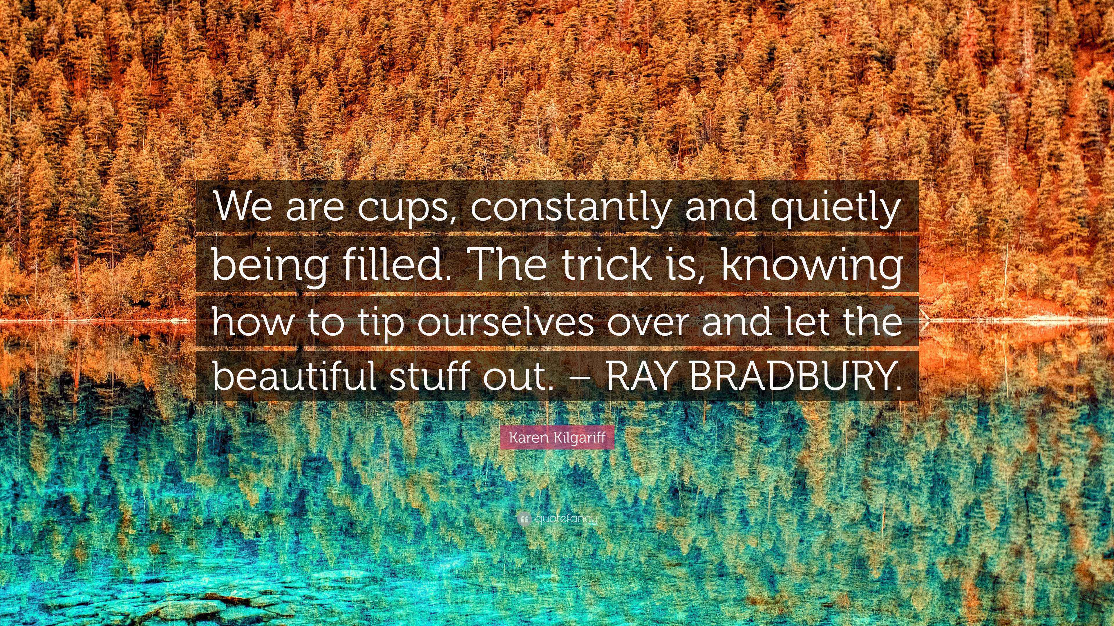 Karen Kilgariff Quote: “We are cups, constantly and quietly being