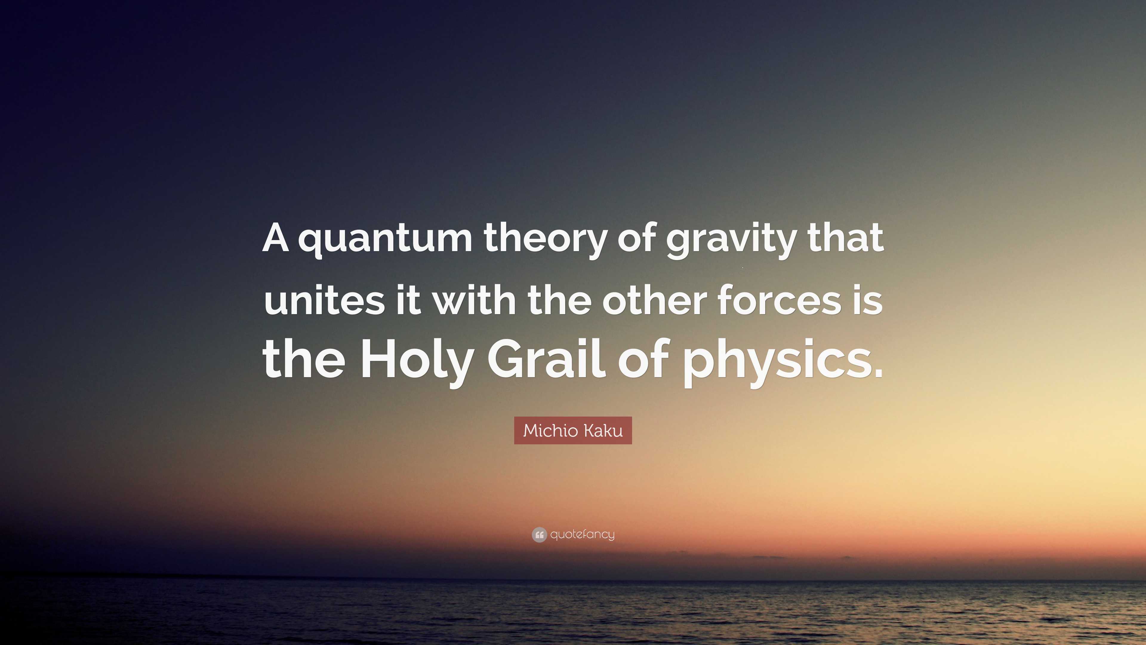 Michio Kaku Quote: “A quantum theory of gravity that unites it with the  other forces is