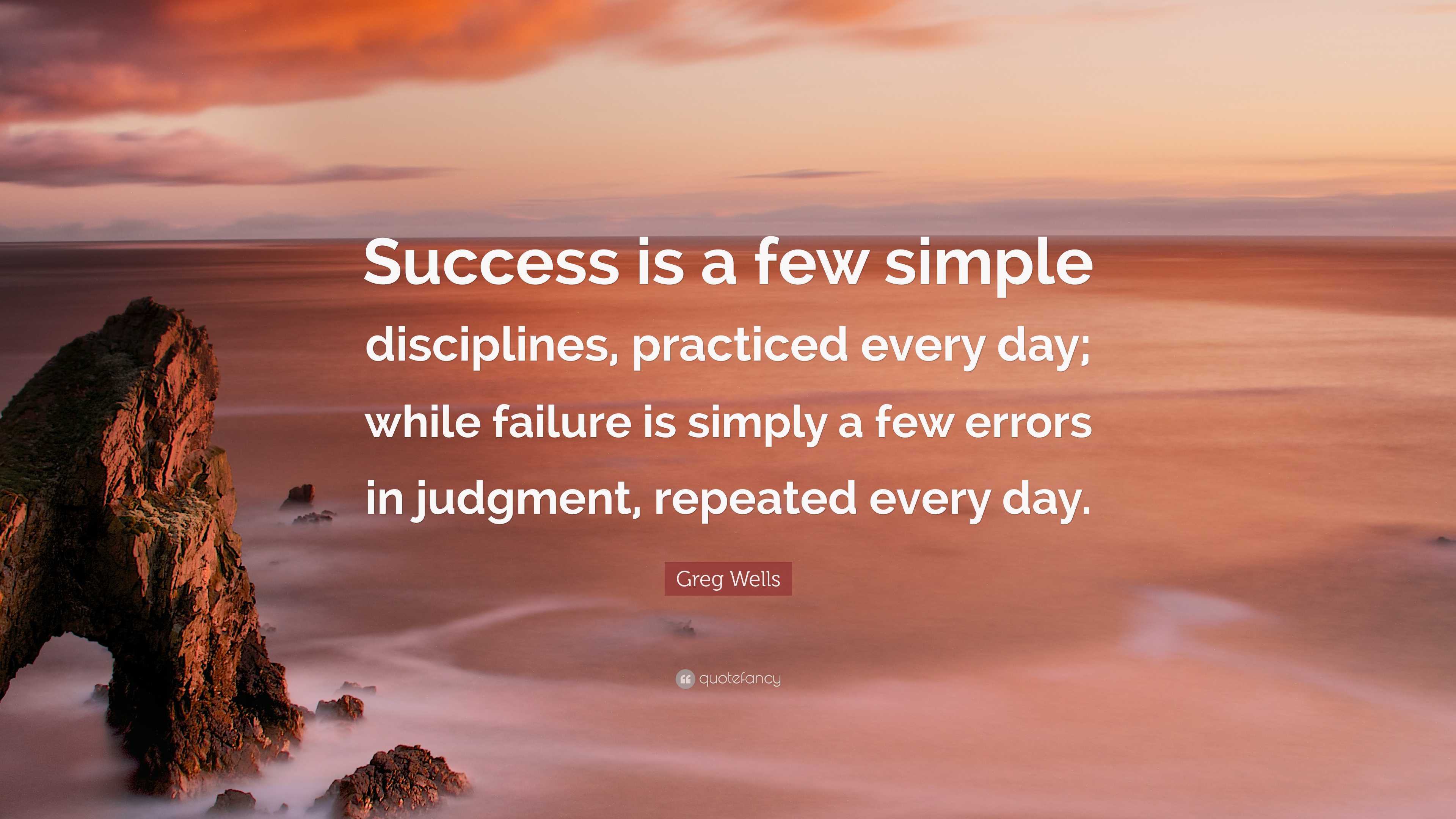 Greg Wells Quote: “Success is a few simple disciplines, practiced every ...