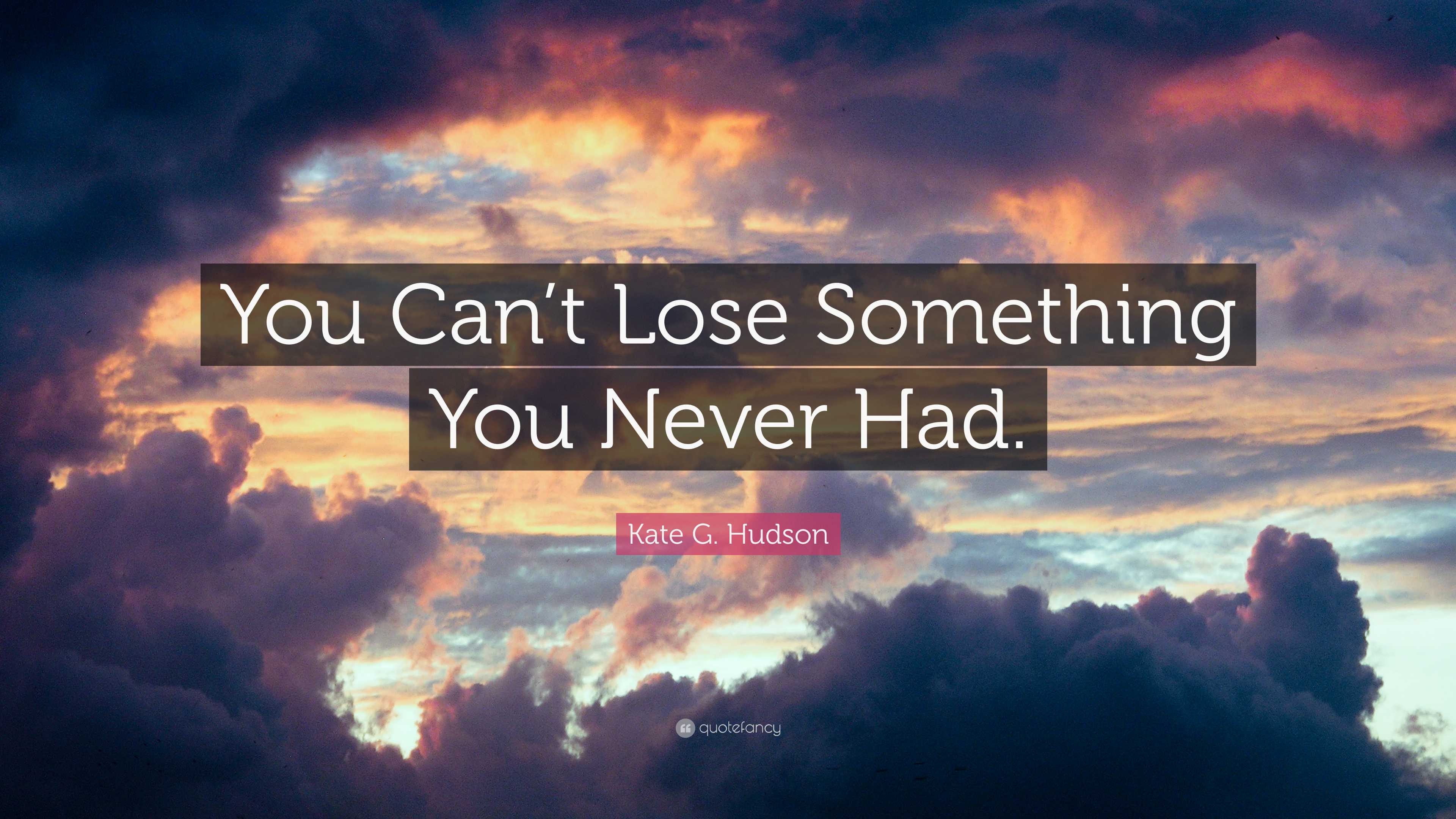 Kate G. Hudson Quote: “You Can’t Lose Something You Never Had.”