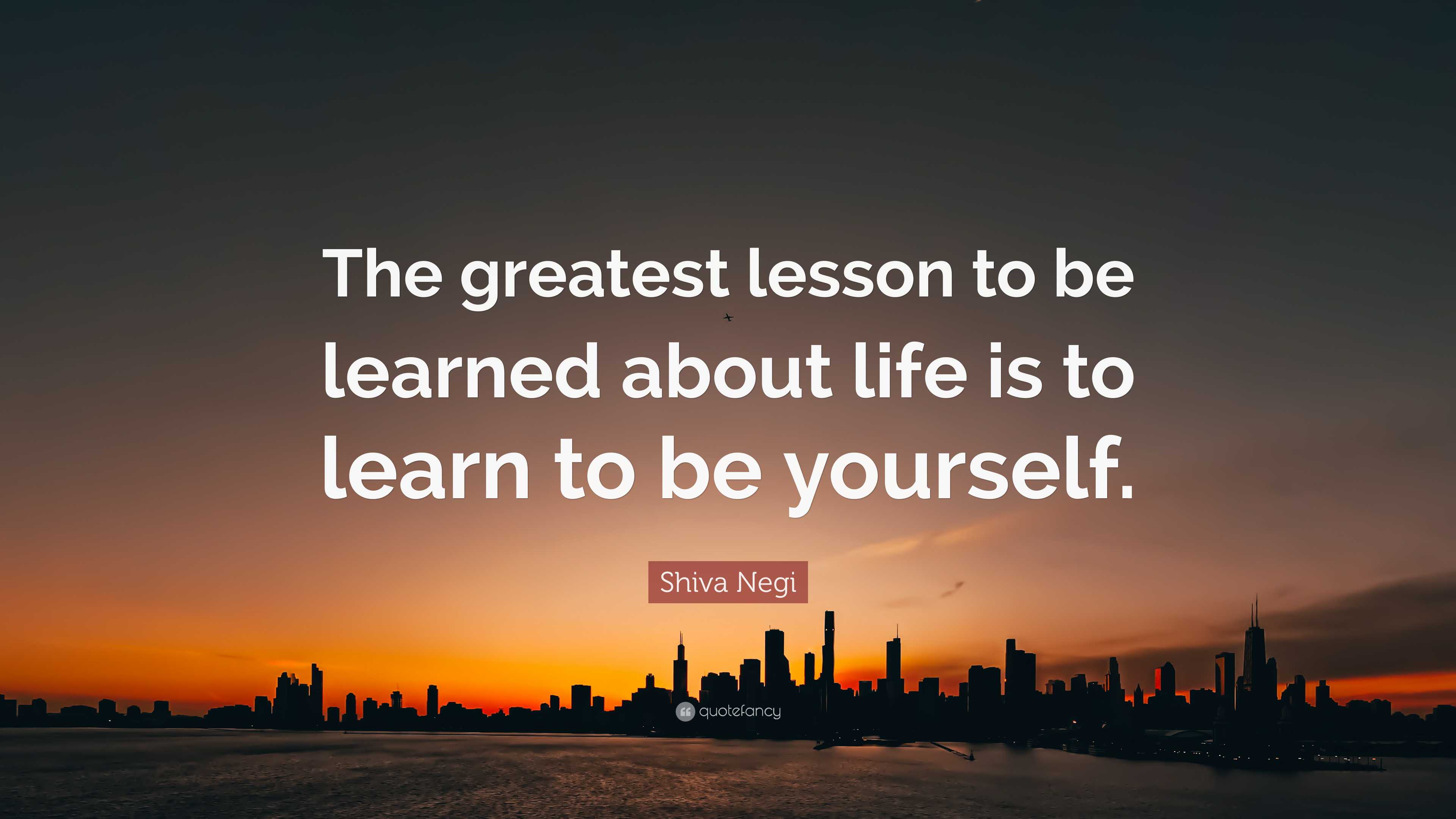 Shiva Negi Quote: “The greatest lesson to be learned about life is to ...