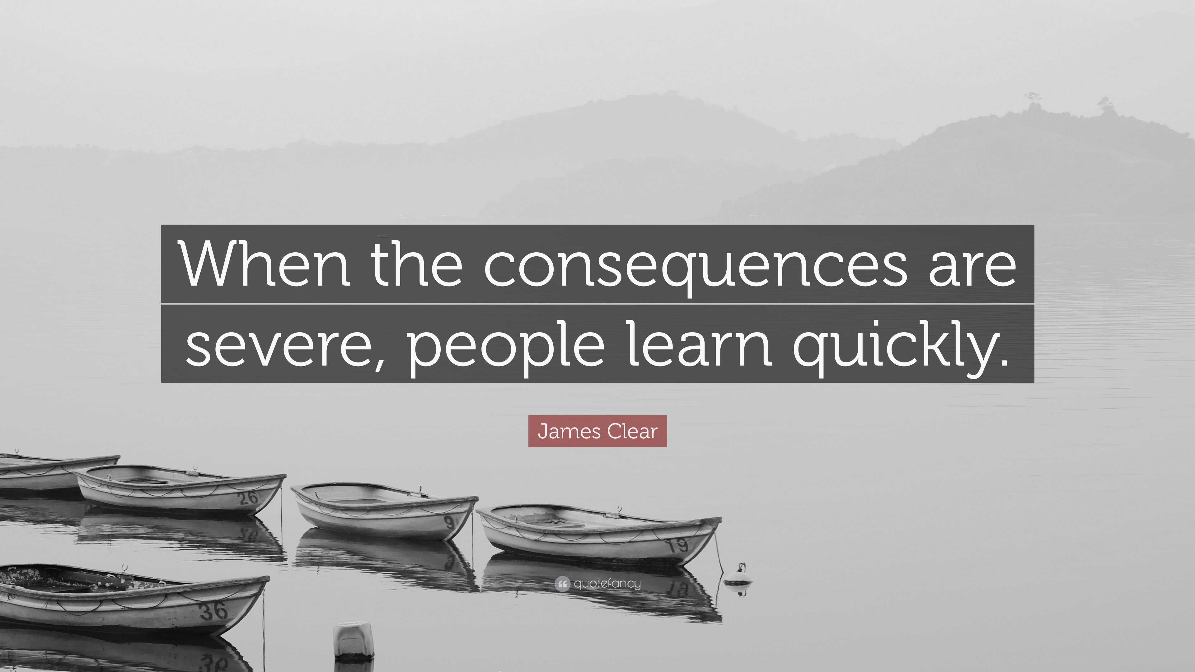 James Clear Quote: “When the consequences are severe, people learn ...