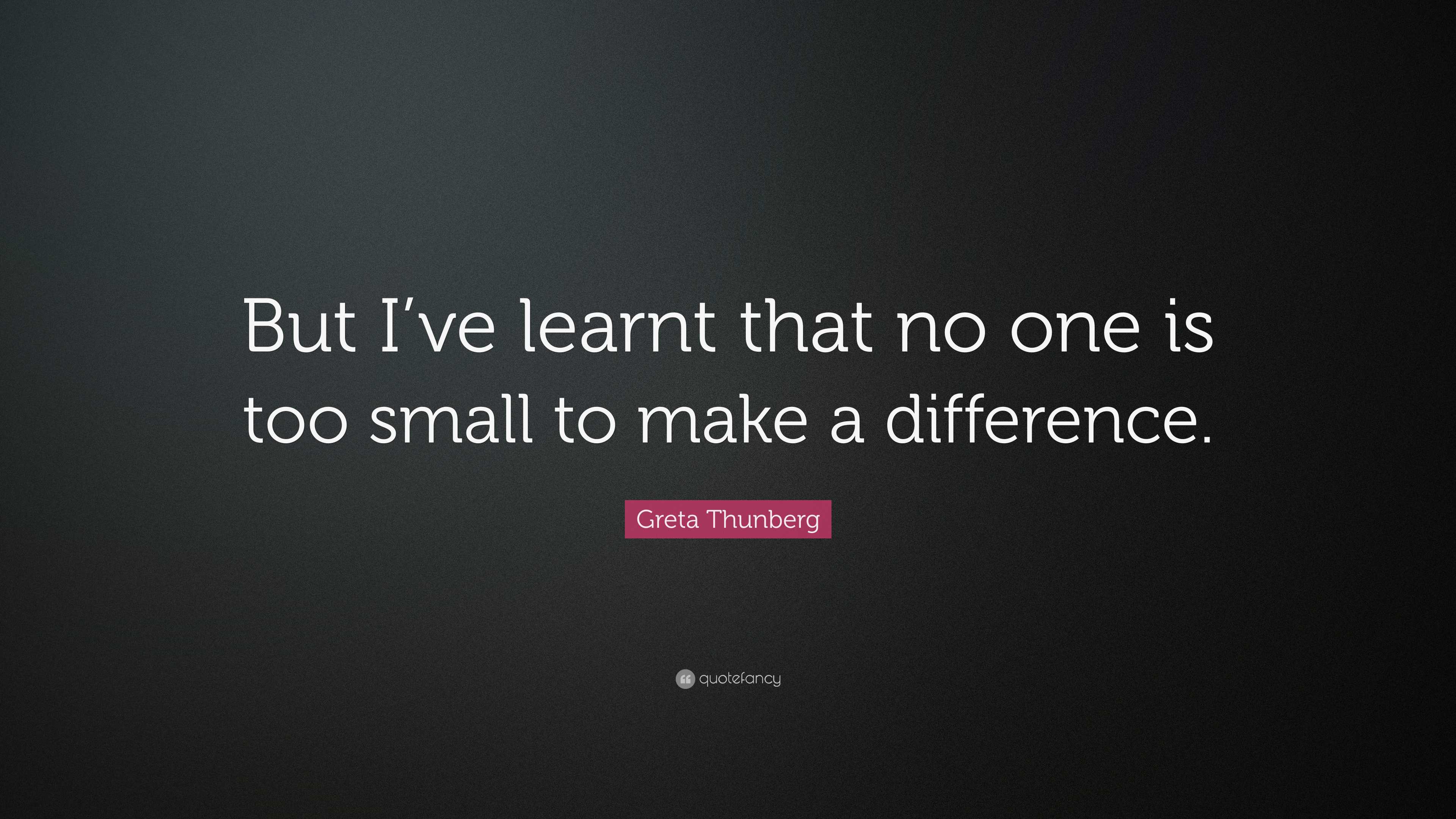 Greta Thunberg Quote: “But I’ve learnt that no one is too small to make ...