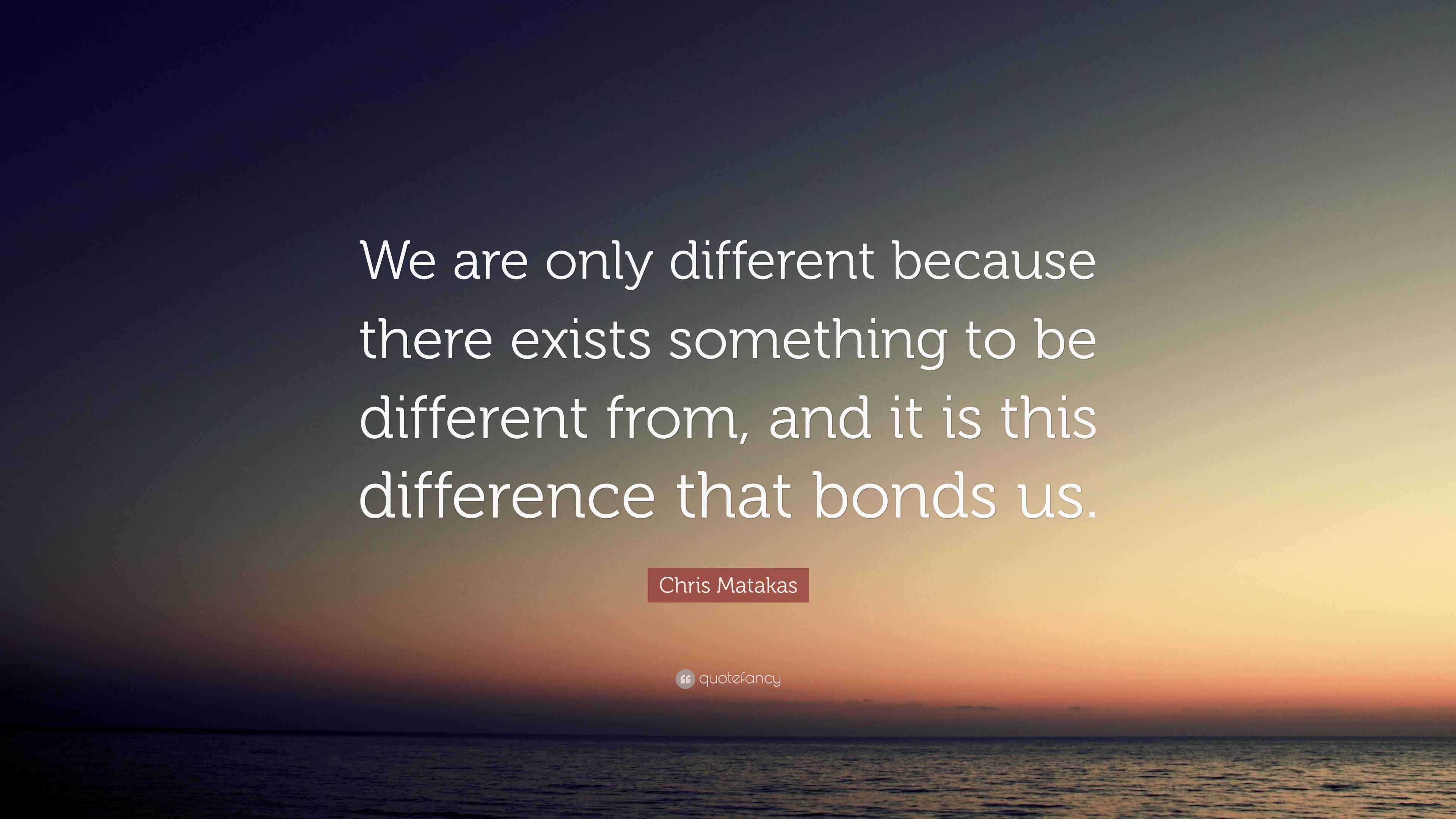 Chris Matakas Quote: “We are only different because there exists ...