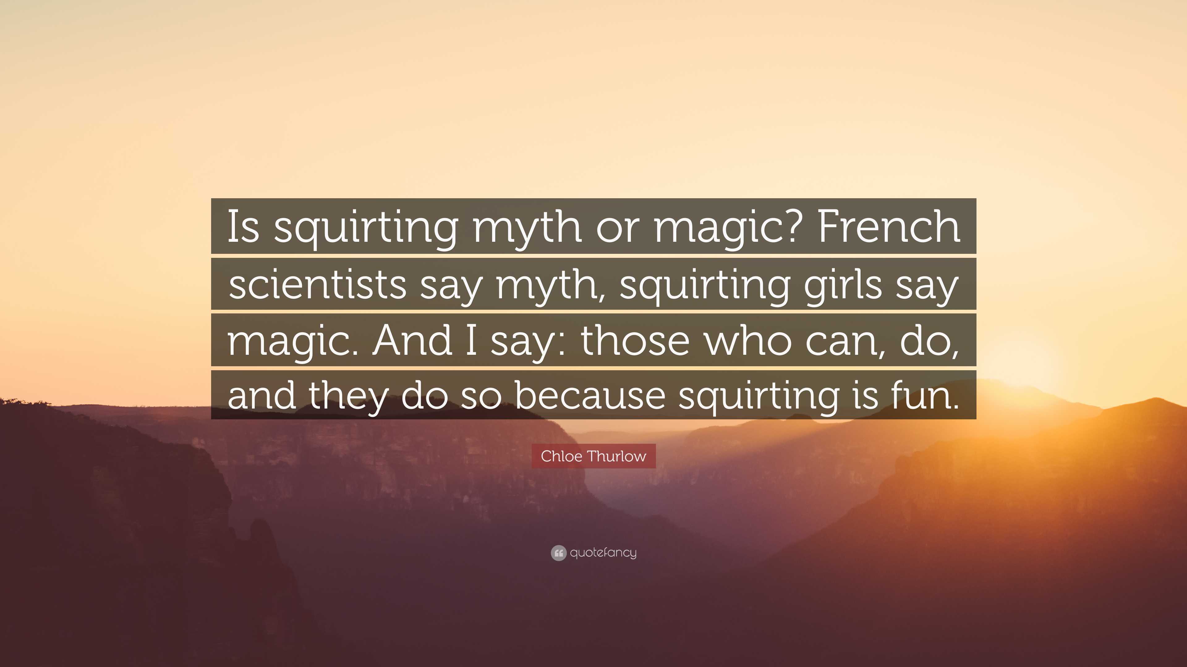 Chloe Thurlow Quote: “Is squirting myth or magic? French scientists say  myth, squirting girls say magic. And I say: those who can, do, and the...”