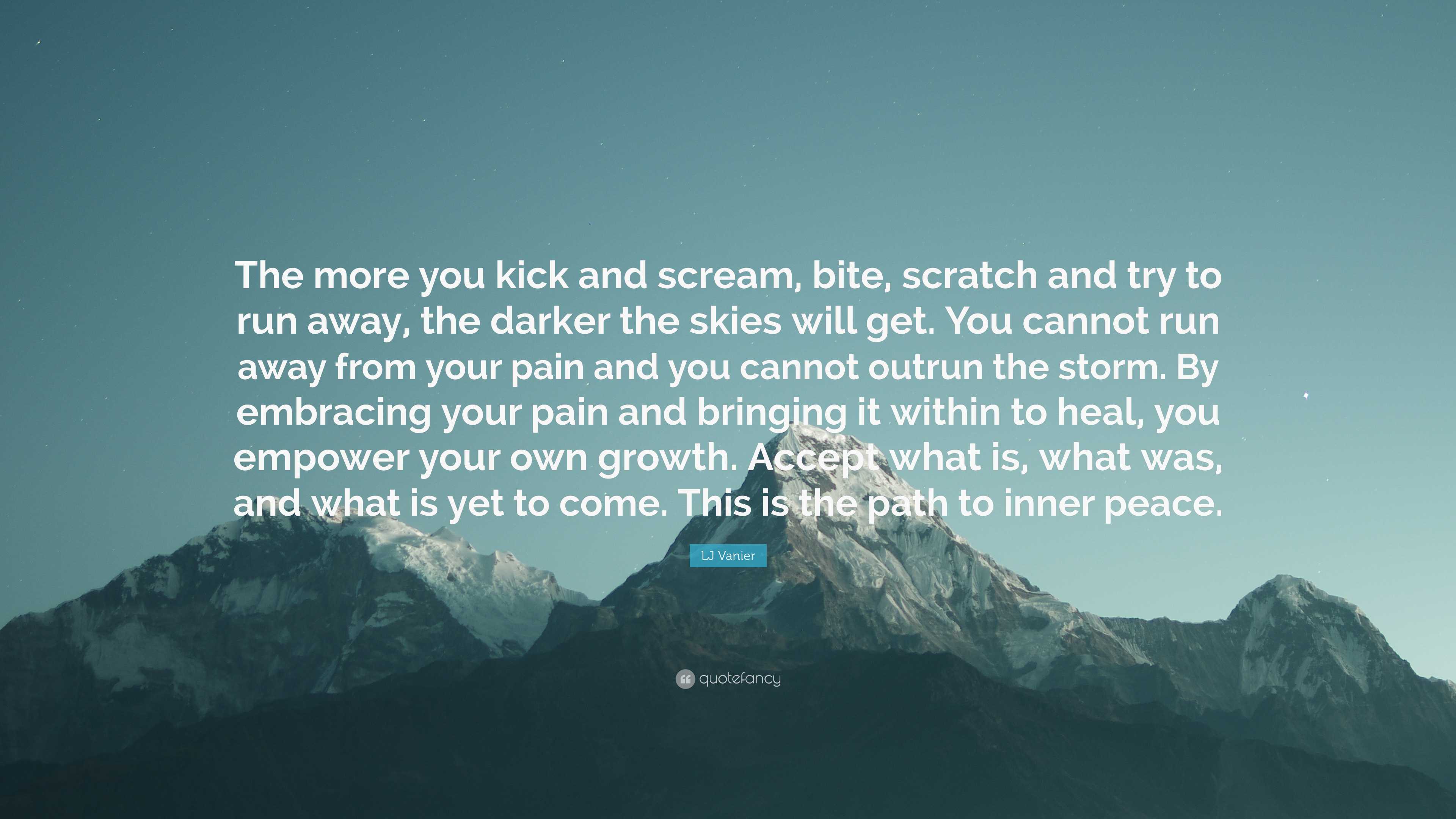 LJ Vanier Quote: “The more you kick and scream, bite, scratch and try to  run away, the darker the skies will get. You cannot run away from...”