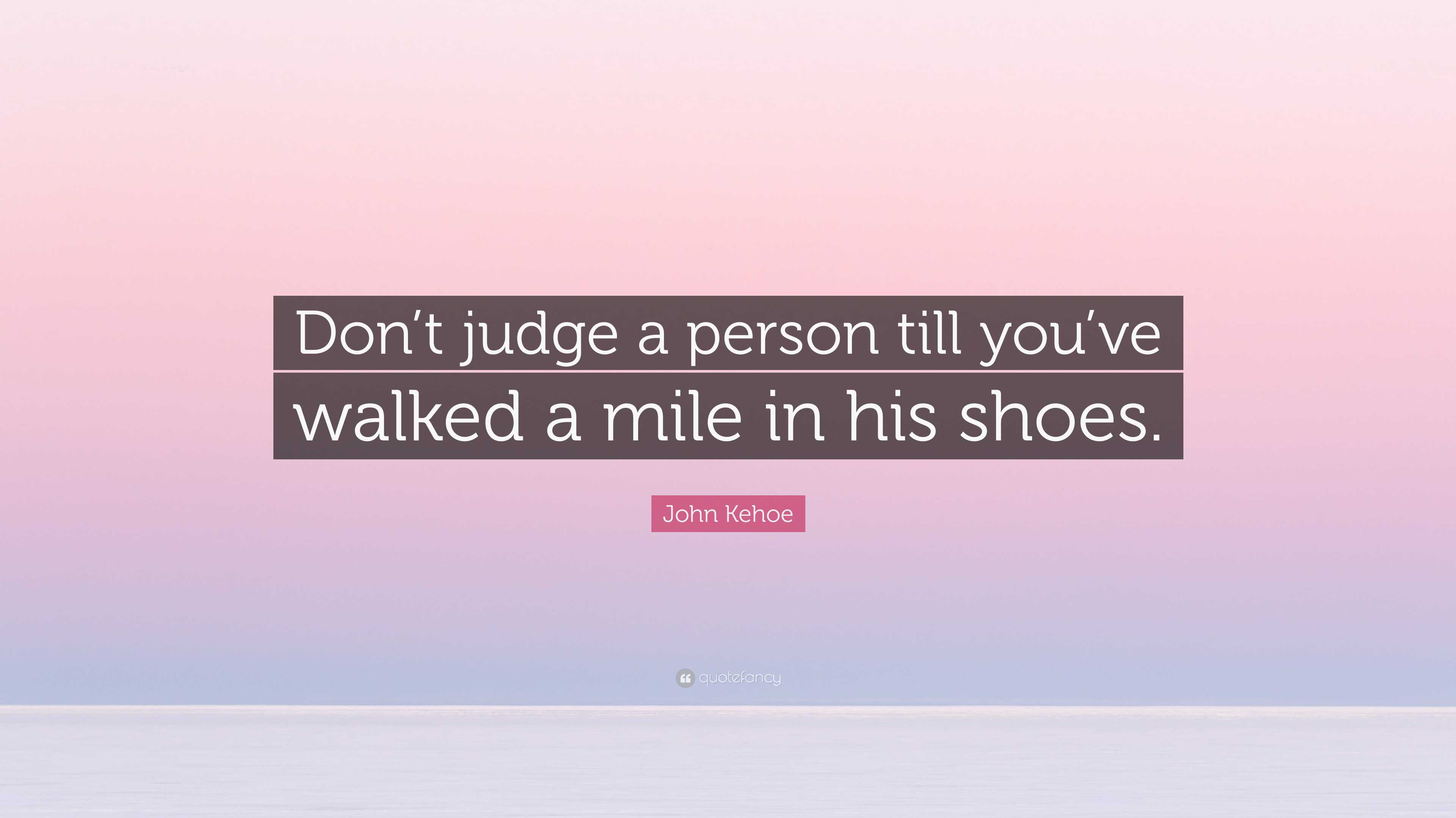 Don't judge me unless you've walked a mile in my shoes