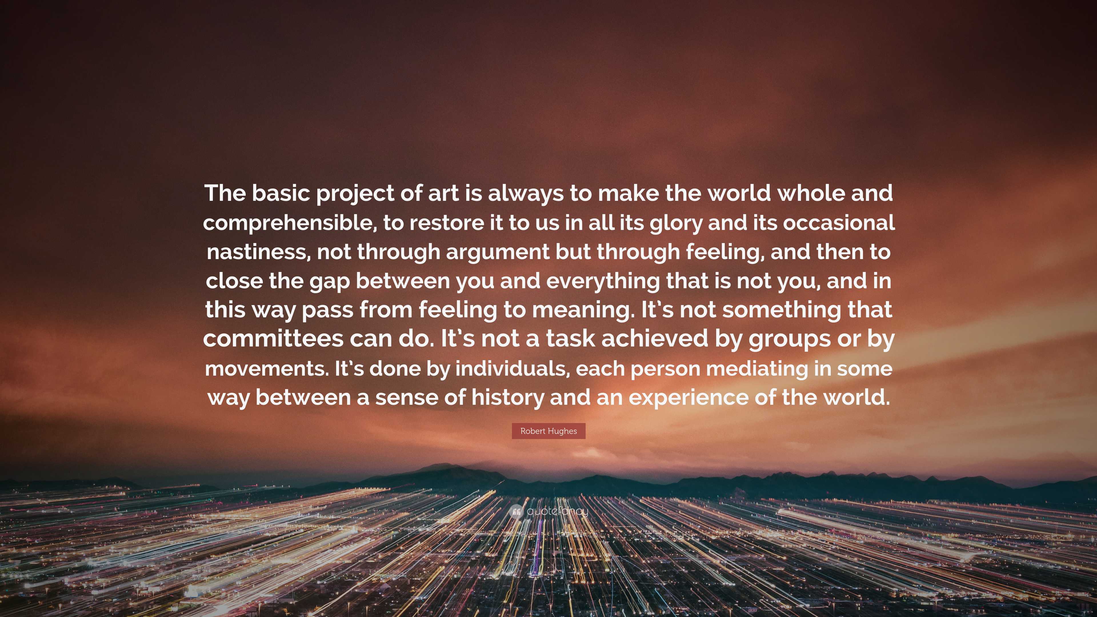 Robert Hughes Quote: “The basic project of art is always to make the ...