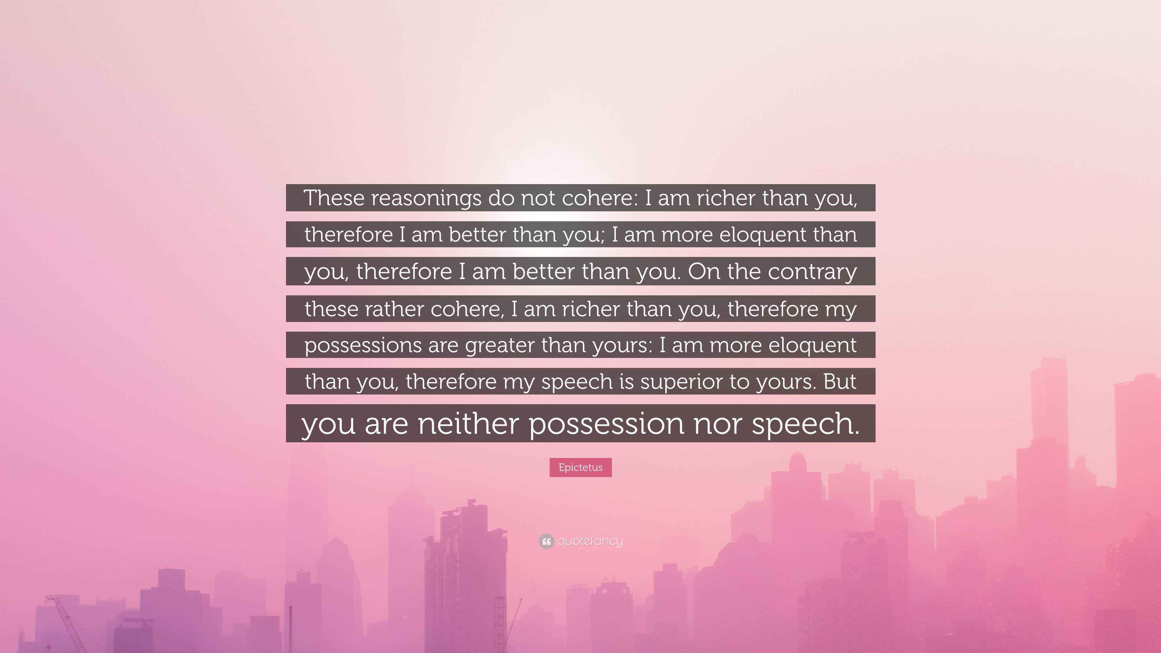 Epictetus Quote: “These reasonings do not cohere: I am richer than you ...
