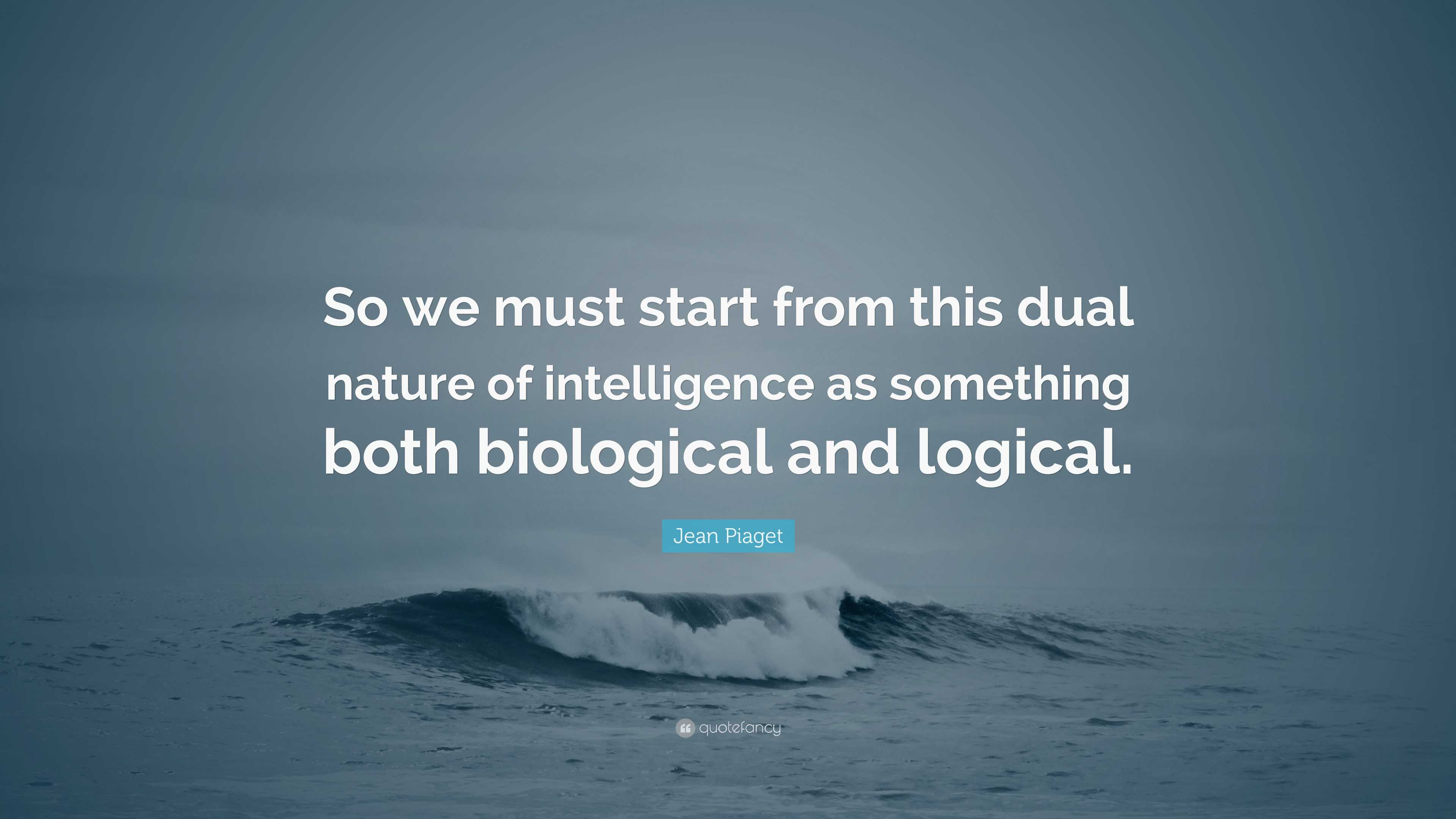 Jean Piaget Quote So we must start from this dual nature of