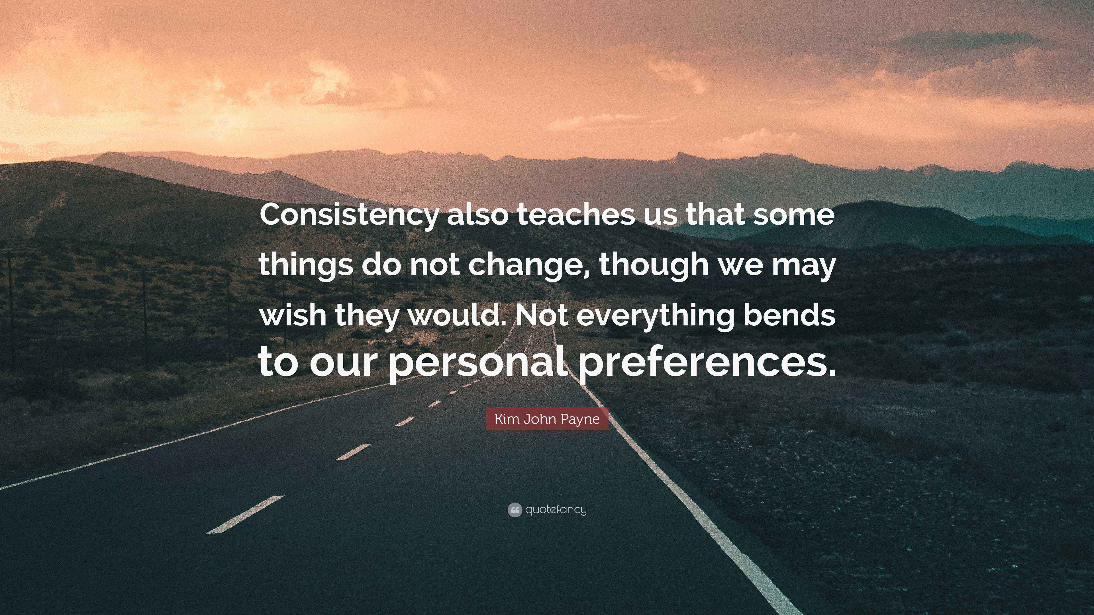 Kim John Payne Quote: “Consistency also teaches us that some things do not  change, though we may wish they would. Not everything bends to our...”, image size:3840x2160
