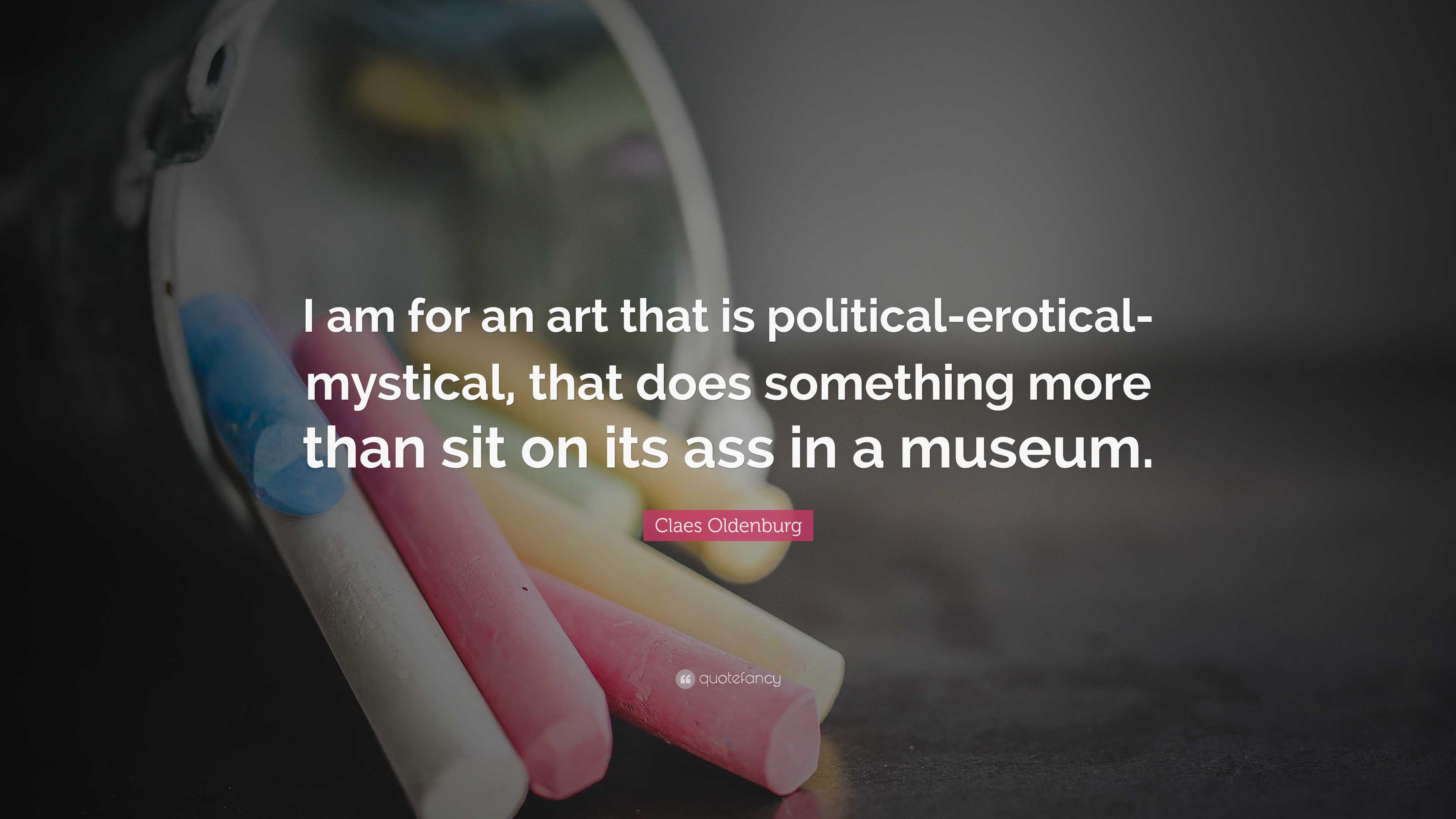 Claes Oldenburg Quote: “I am for an art that is political-erotical-mystical,  that does something