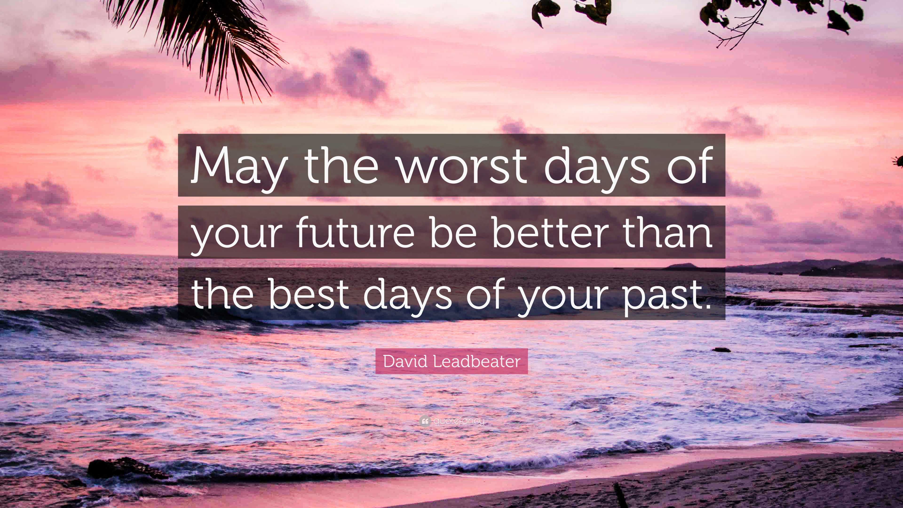David Leadbeater Quote “May the worst days of your future be better
