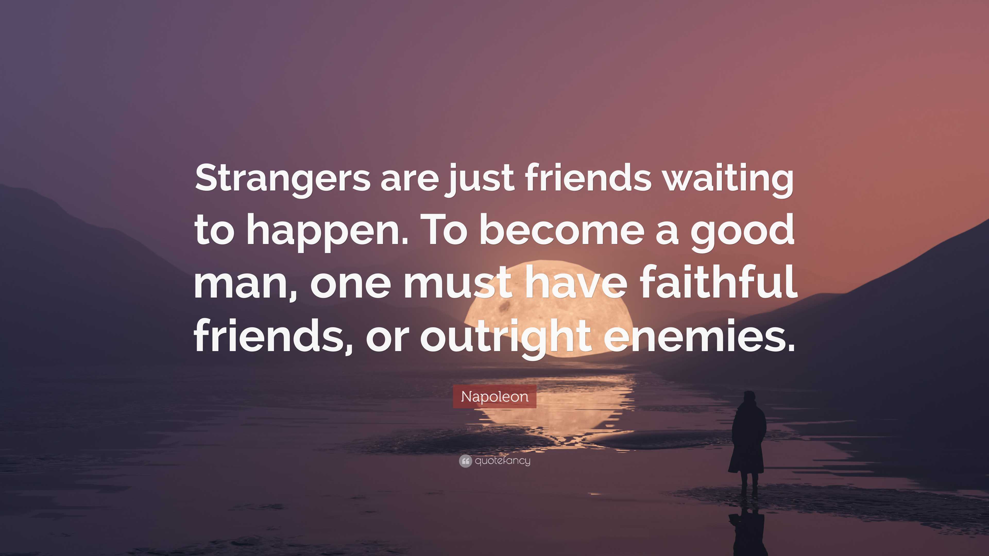 Napoleon Quote: “Strangers are just friends waiting to happen. To become a  good man, one must