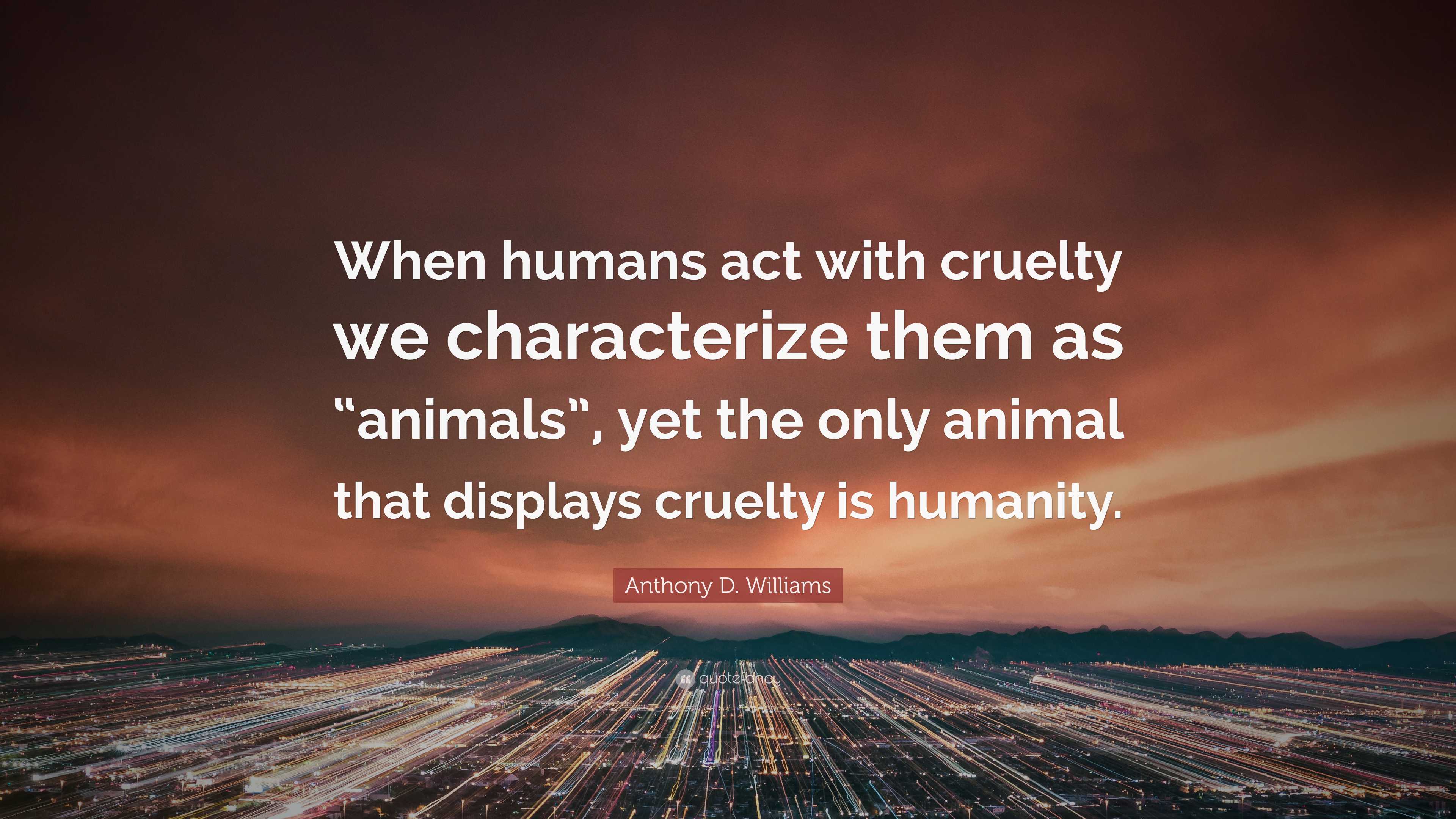 Anthony D. Williams Quote: “When humans act with cruelty we ...