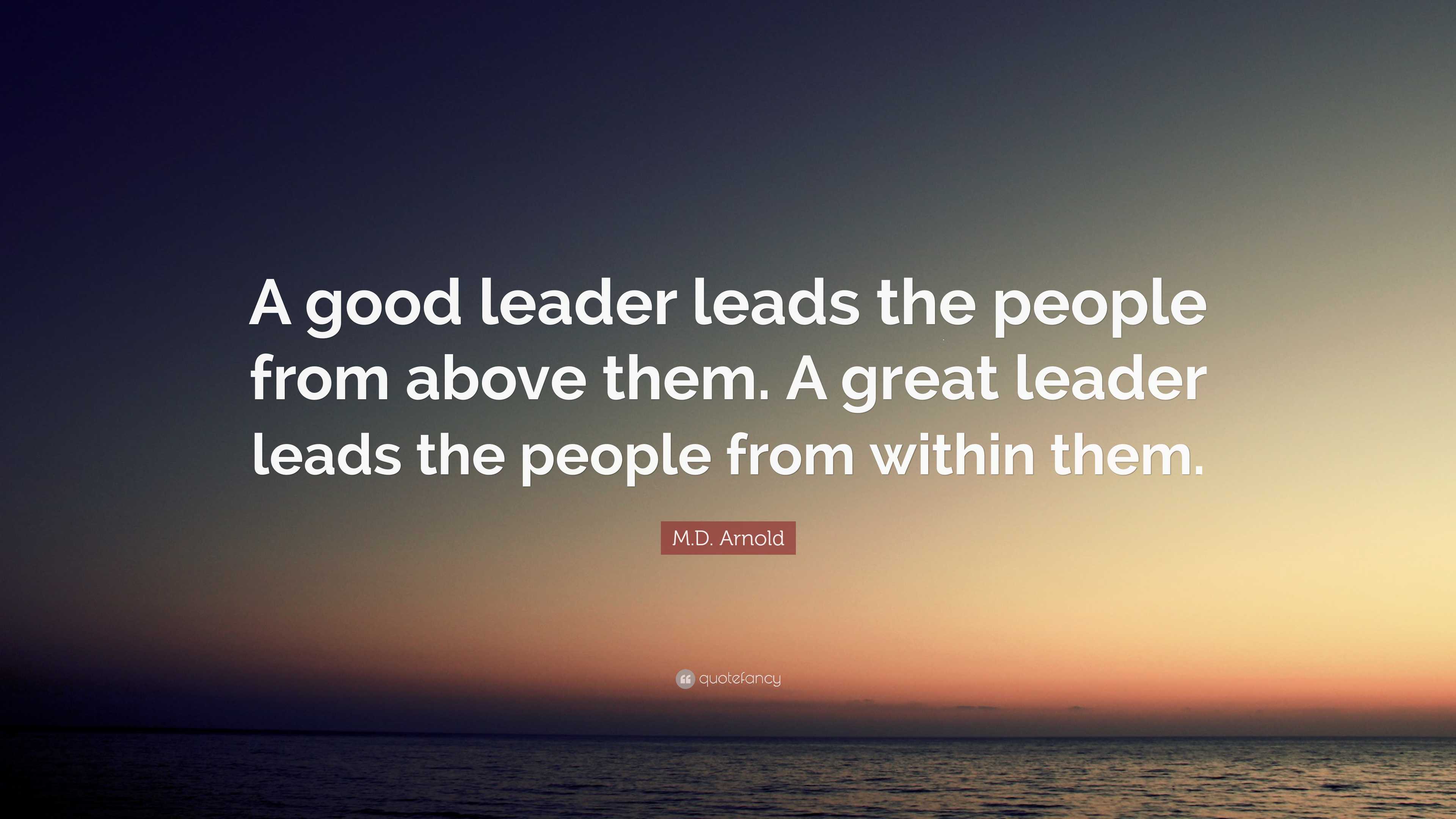 M.D. Arnold Quote: “A good leader leads the people from above them. A ...