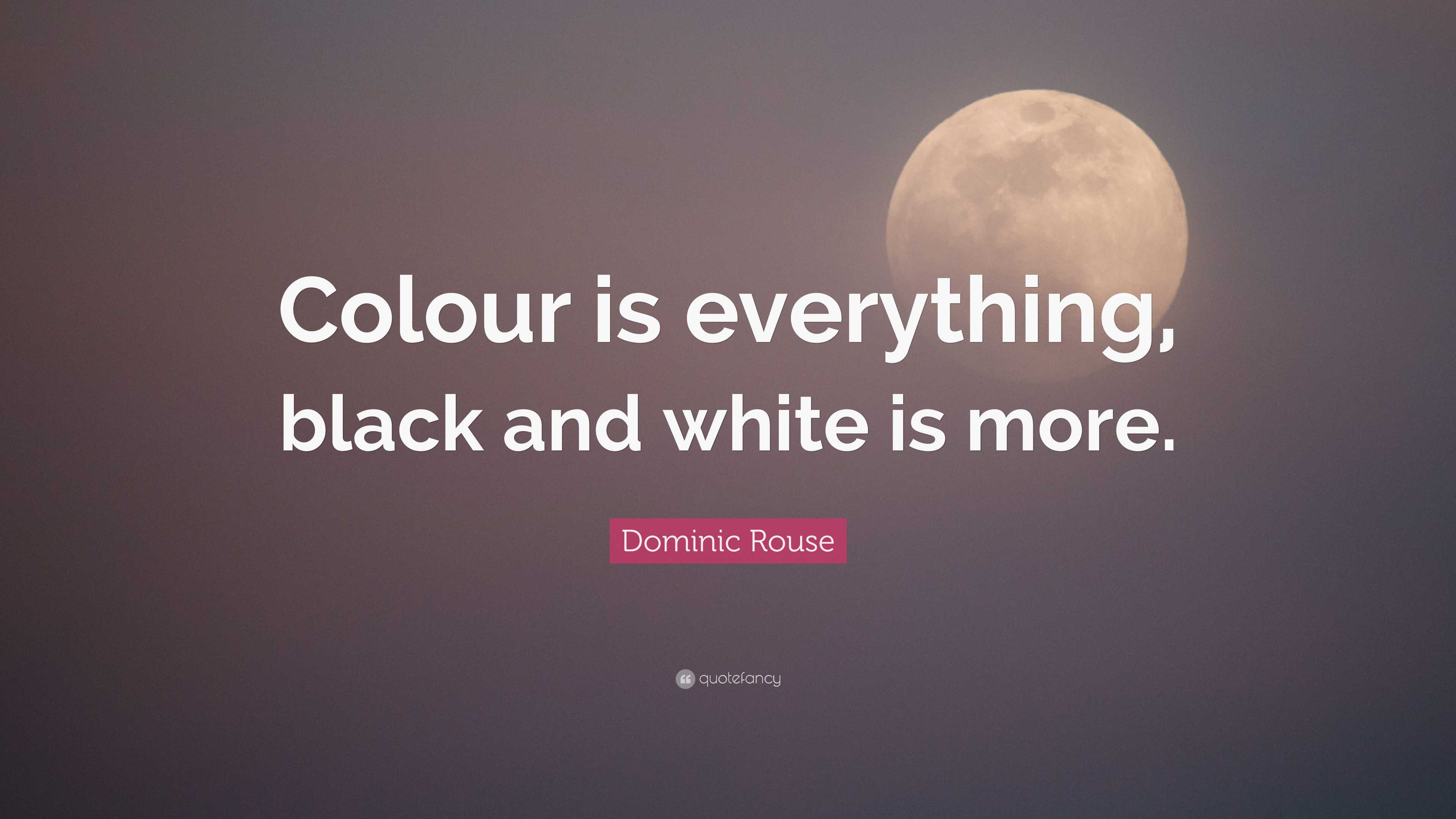 Dominic Rouse Quote “Colour is everything, black and white is more.”