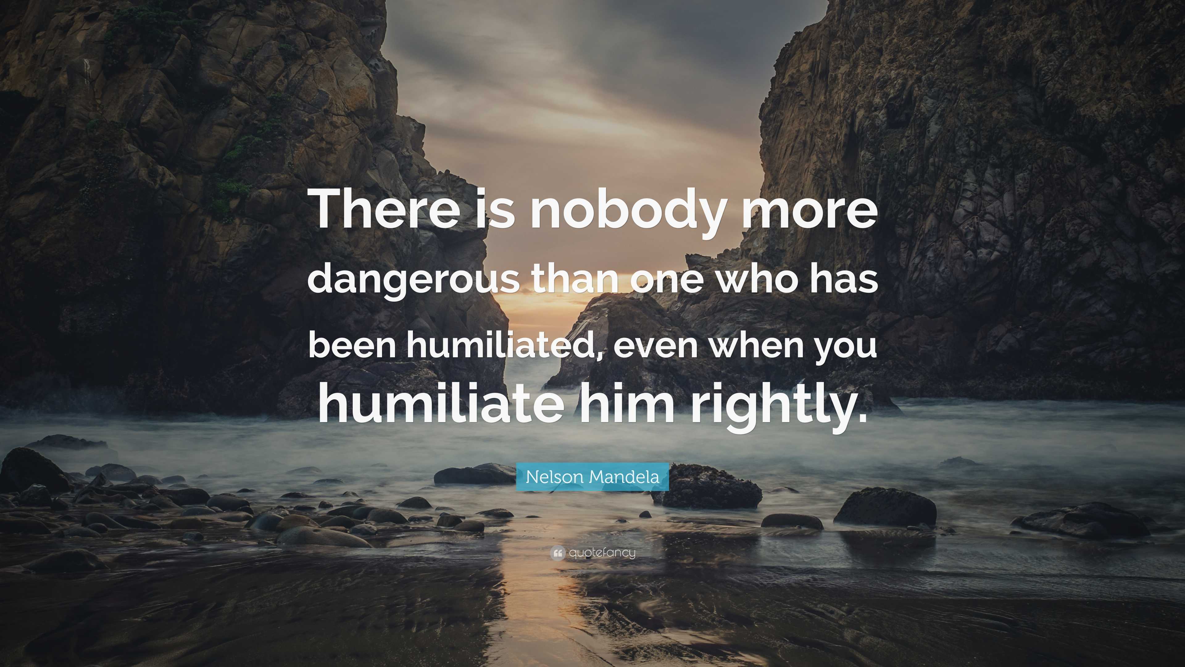 Humiliated Quotes Nelson Mandela Quote: “There is nobody more dangerous than one who has ...