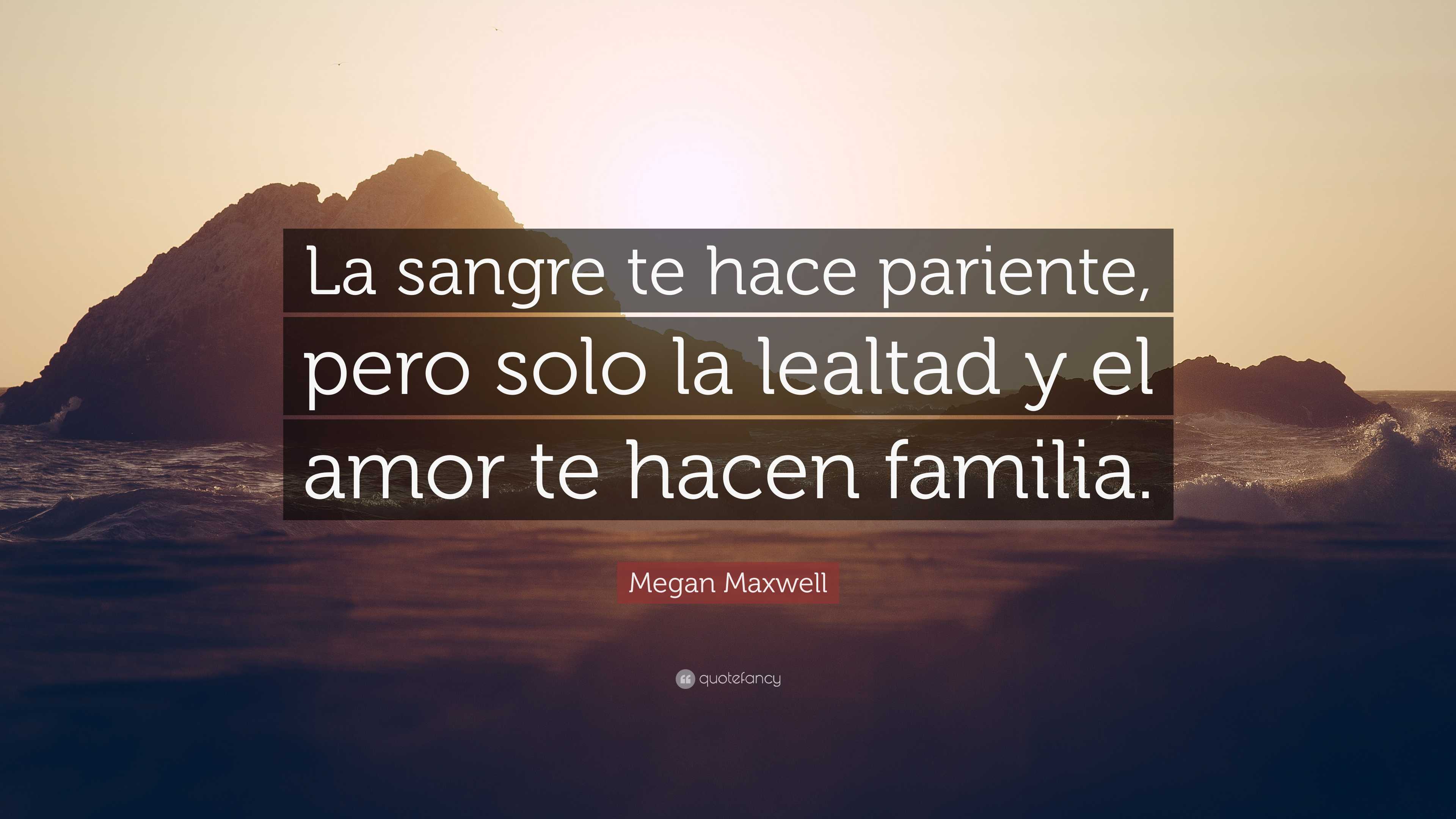 Megan Maxwell Quote: “La sangre te hace pariente, pero solo la lealtad y el  amor te