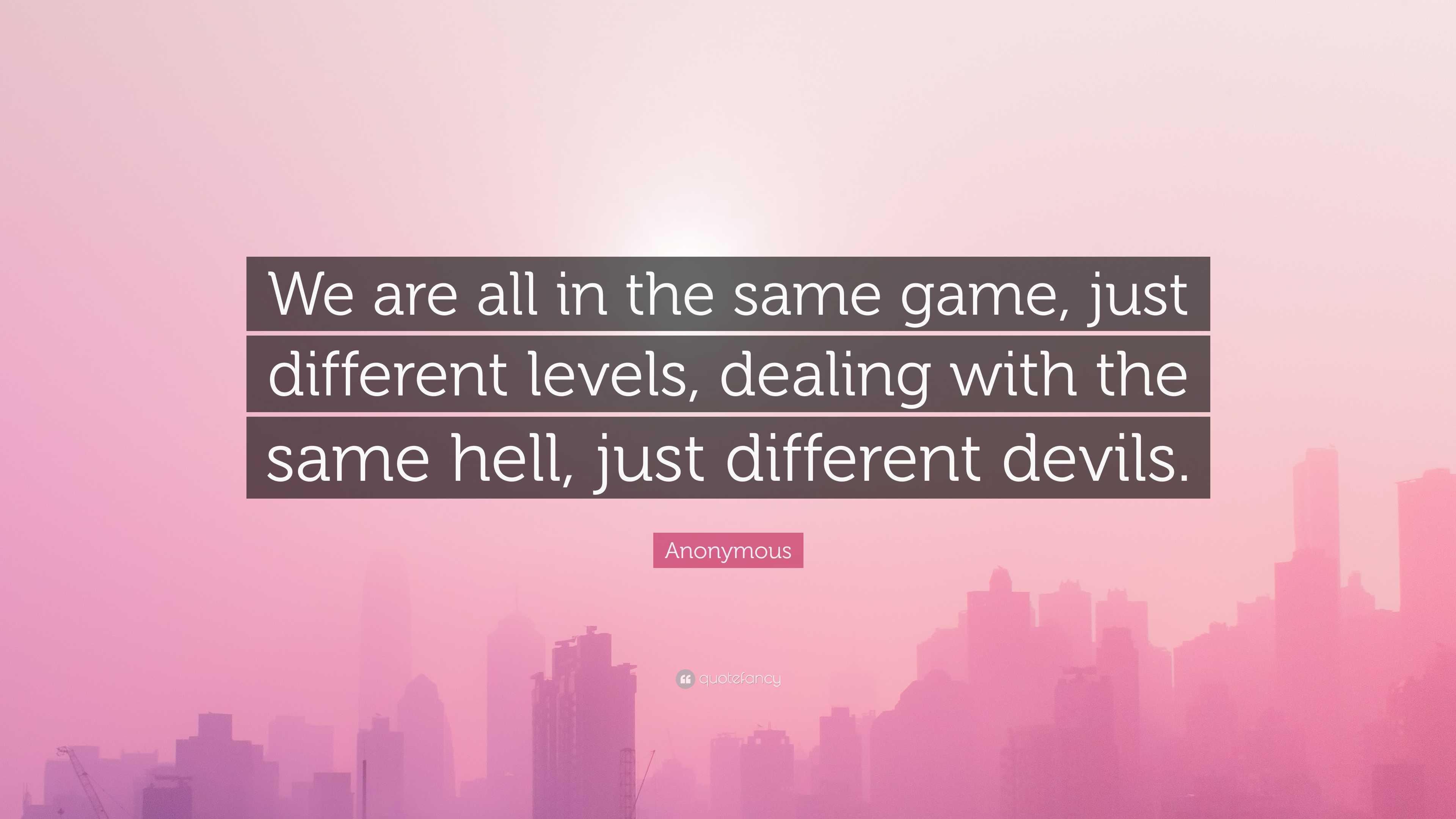 Anonymous Quote: “We are all in the same game, just different levels,  dealing with the same