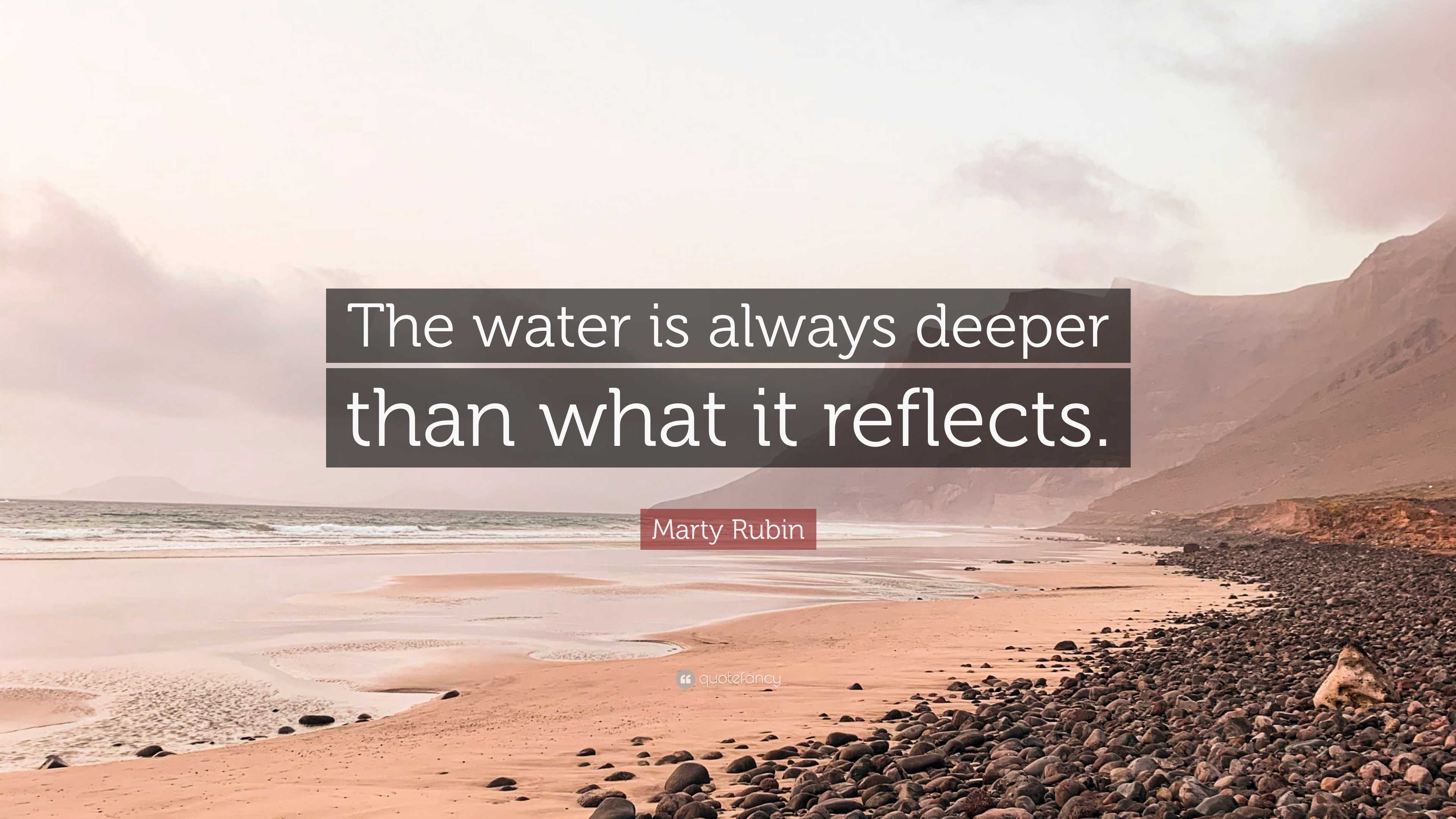 Marty Rubin Quote: “The water is always deeper than what it reflects.”