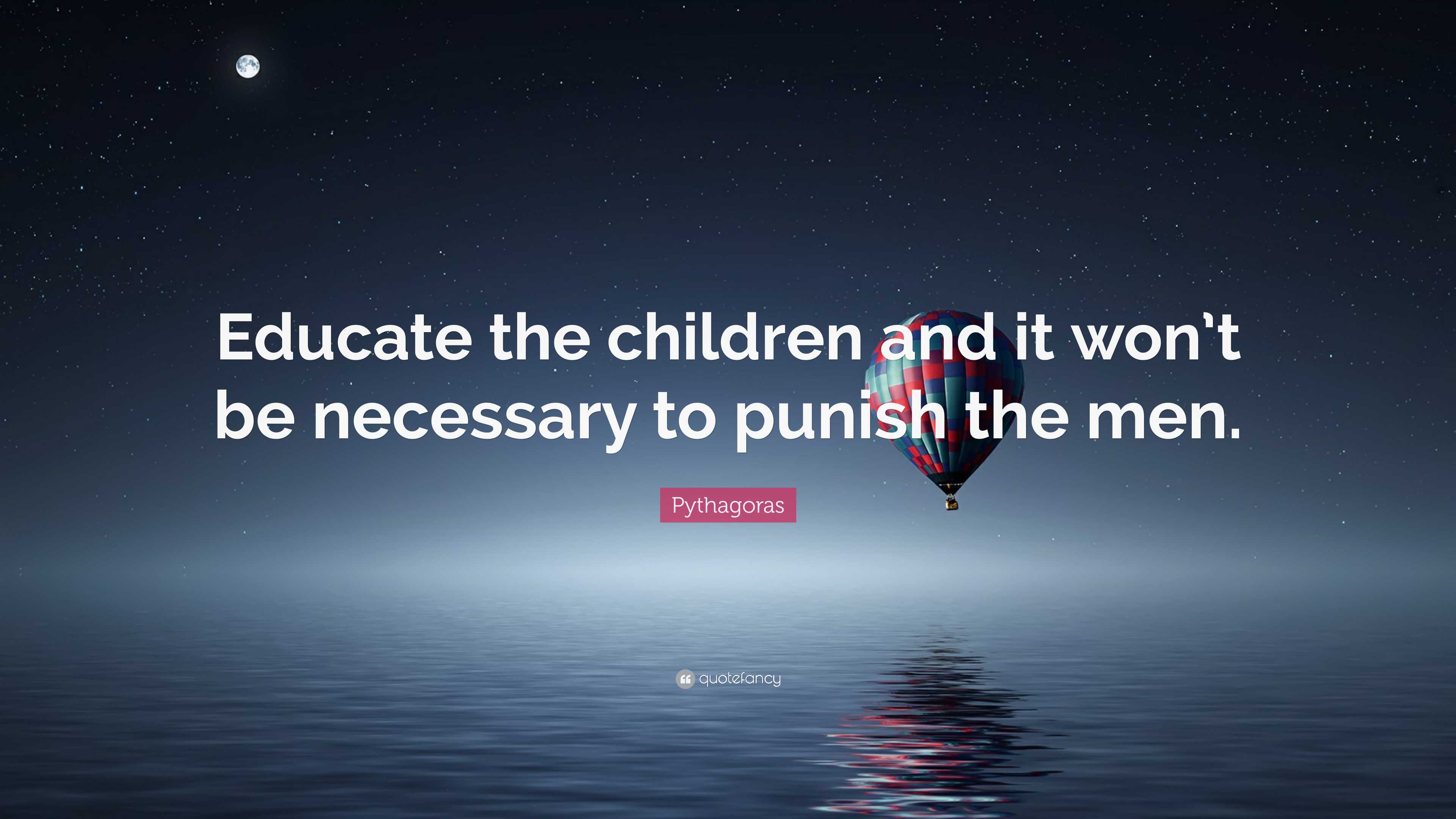 Pythagoras Quote: “Educate the children and it won’t be necessary to ...