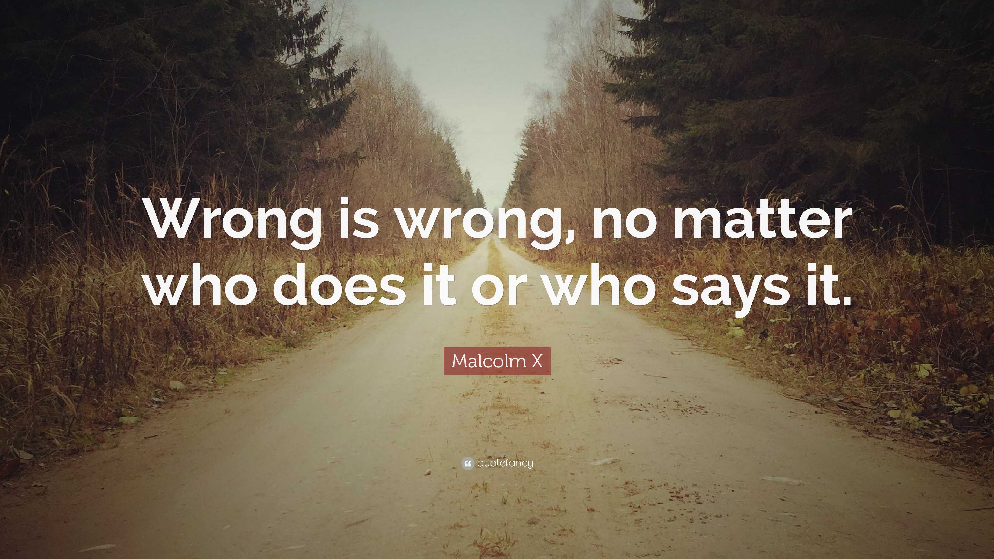 Malcolm X Quote: “Wrong is wrong, no matter who does it or who says it.”