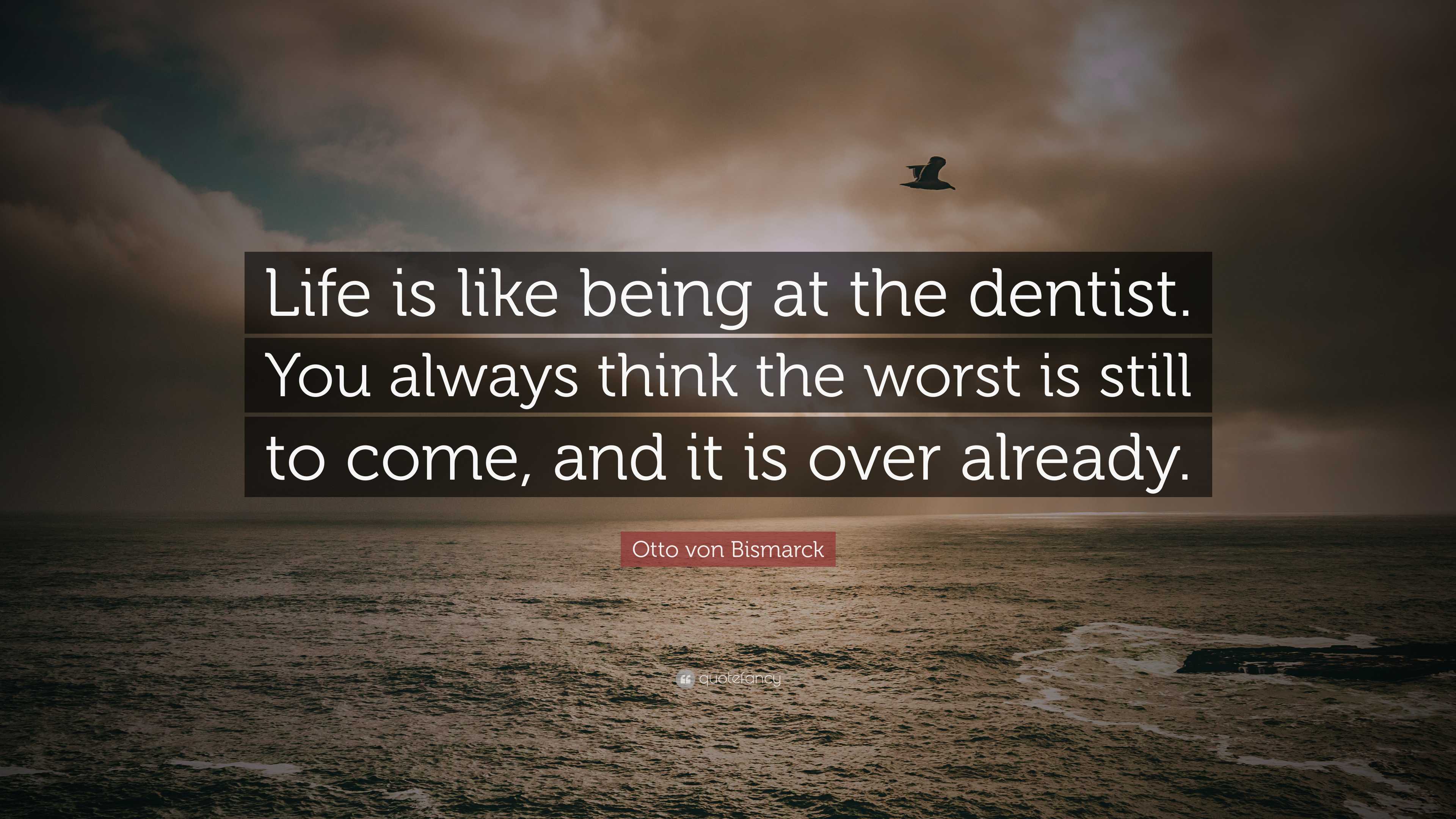 Otto von Bismarck Quote: “Life is like being at the dentist. You always ...